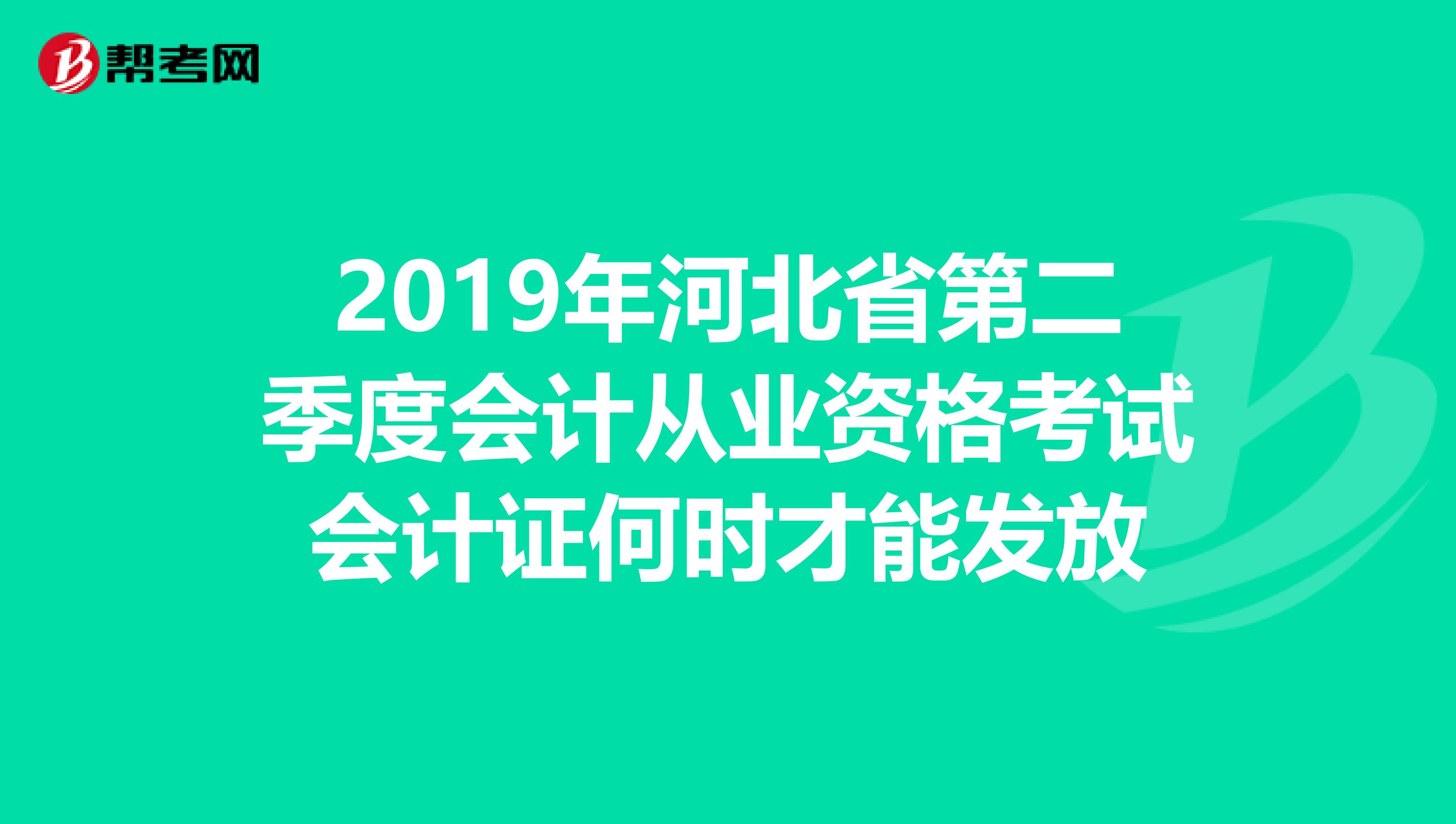 2019年河北省第二季度会计从业资格考试会计证何时才能发放
