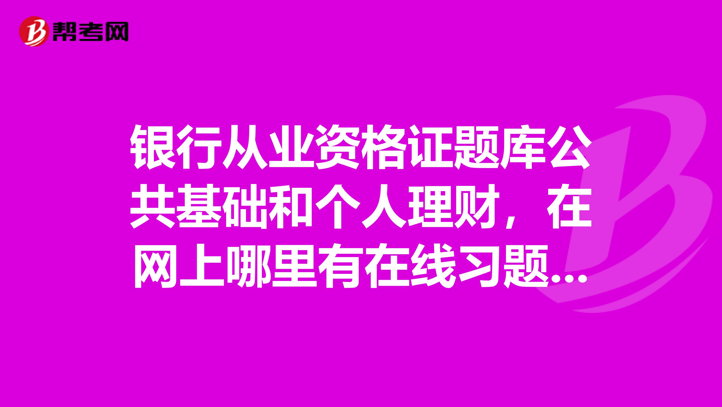 银行从业资格证题库公共基础和个人理财,在网上哪里有在线习题的啊,并解析的急求
