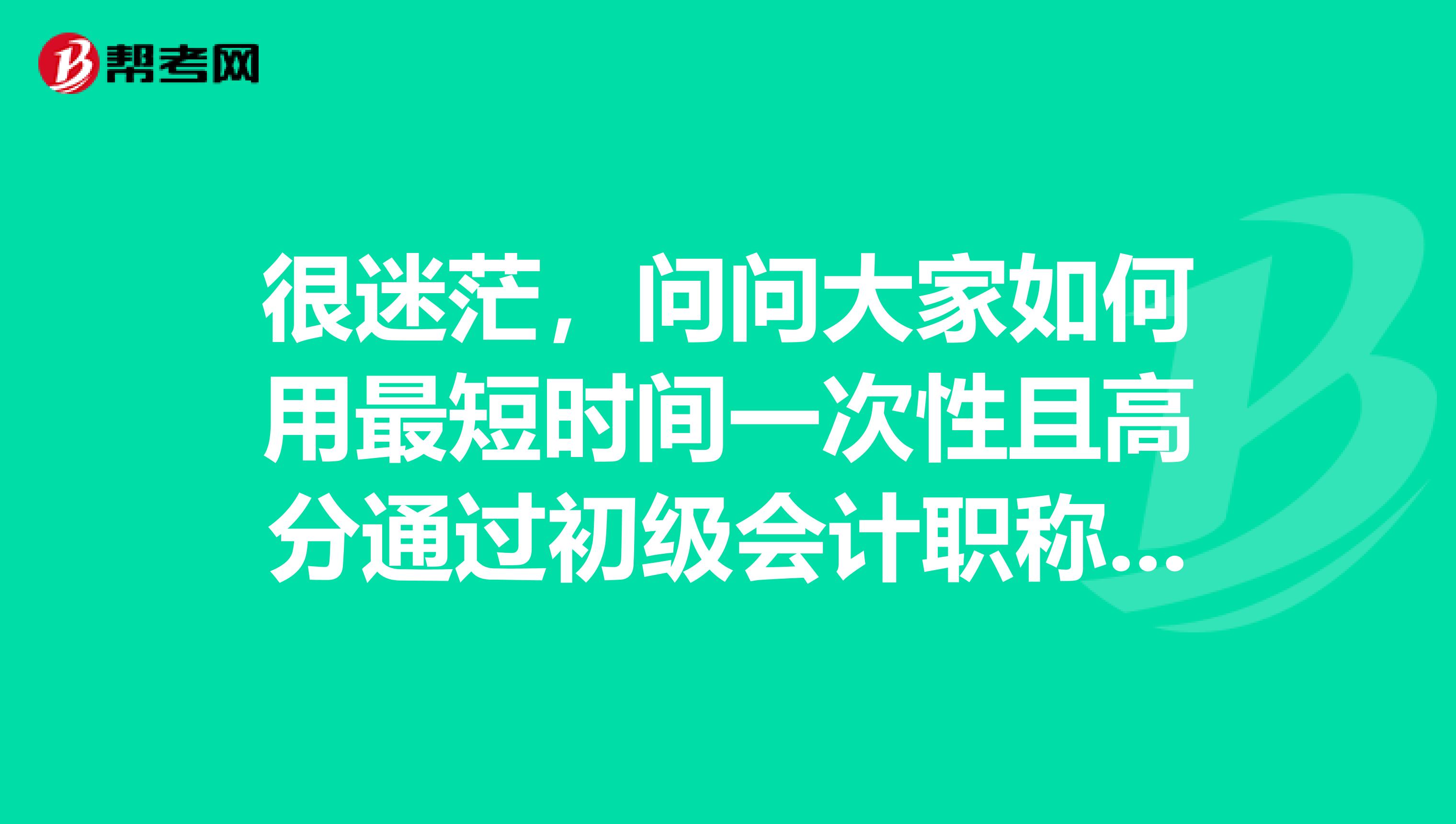 很迷茫,问问大家如何用最短时间一次性且高分通过初级会计职称考试?