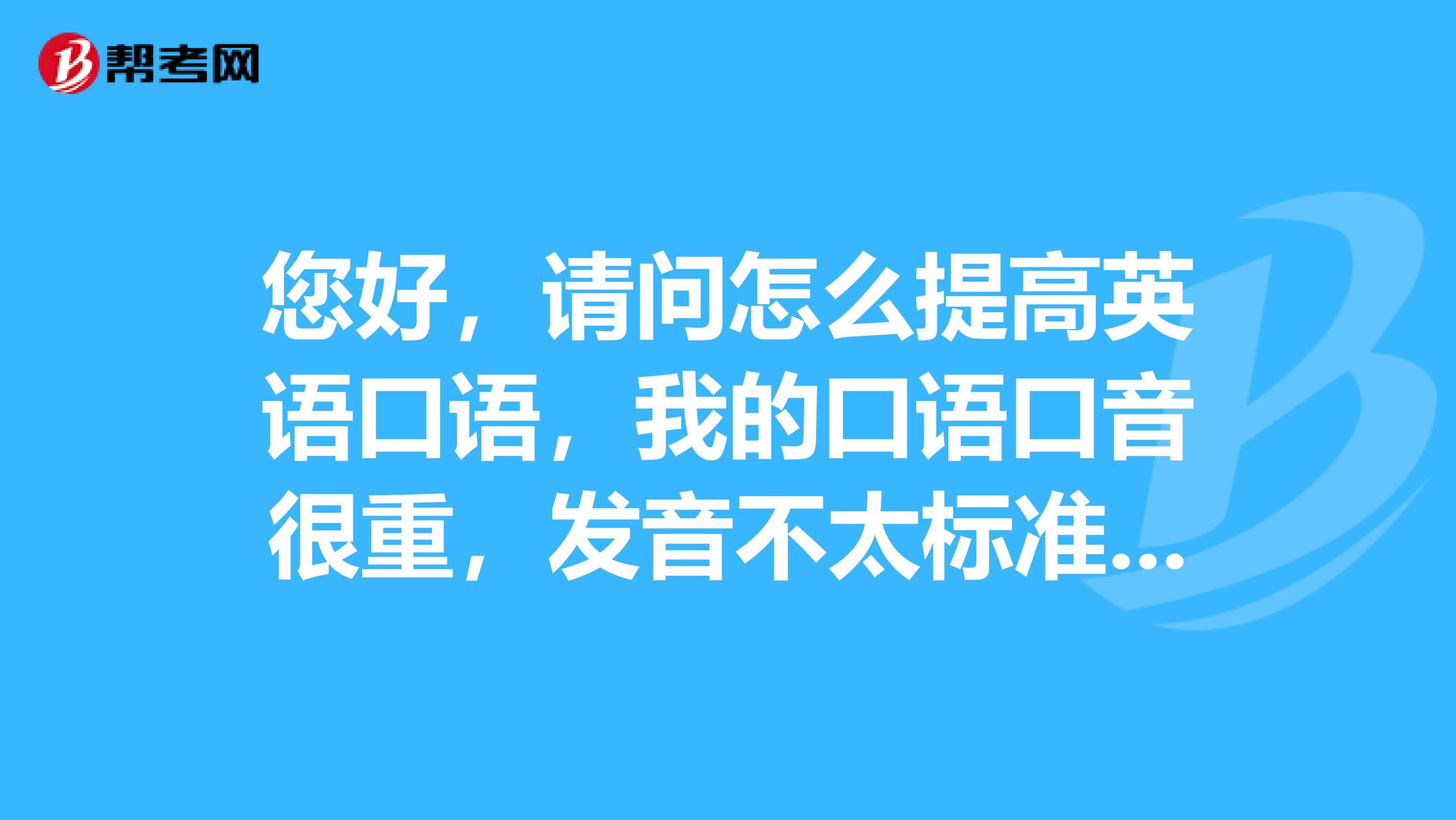 您好,請問怎麼提高英語口語,我的口語口音很重,發音不太標準,我希望