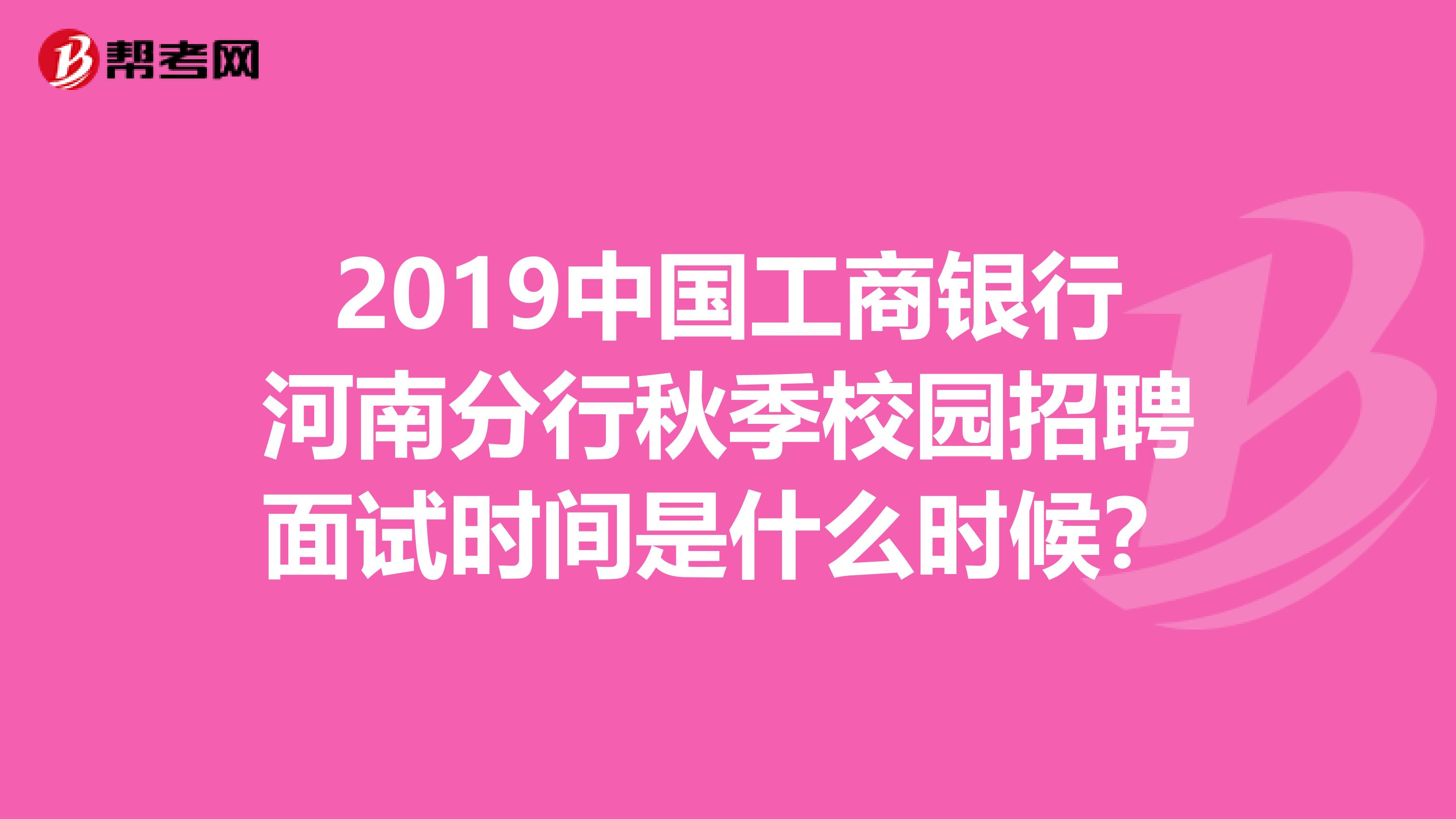 2019中国工商银行河南分行秋季校园招聘面试时间是什么时候?