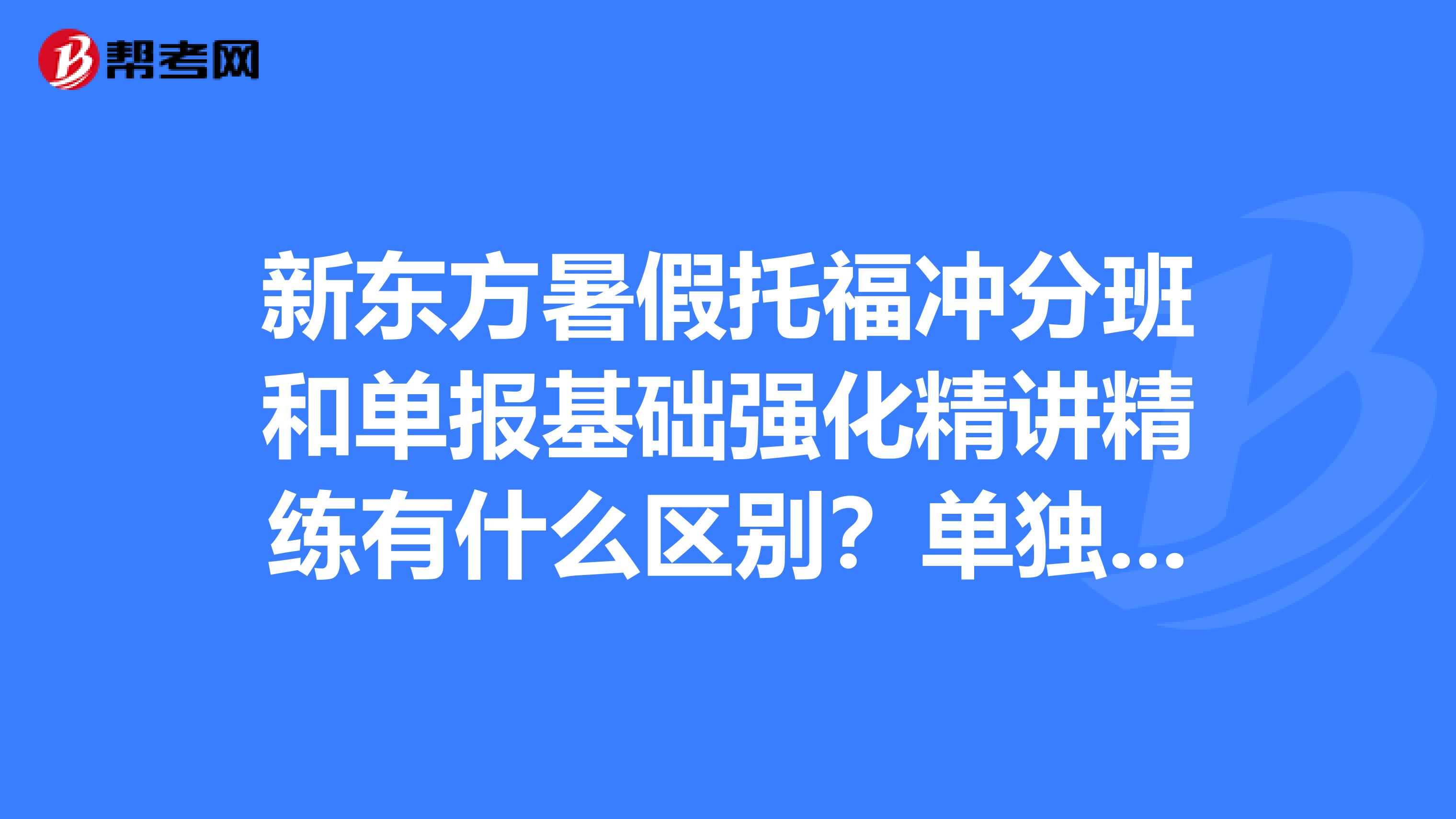 新东方暑假托福冲分班和单报基础强化精讲精练有什么区别?单独报的话还省不少学费呢,为要什么冲分班?