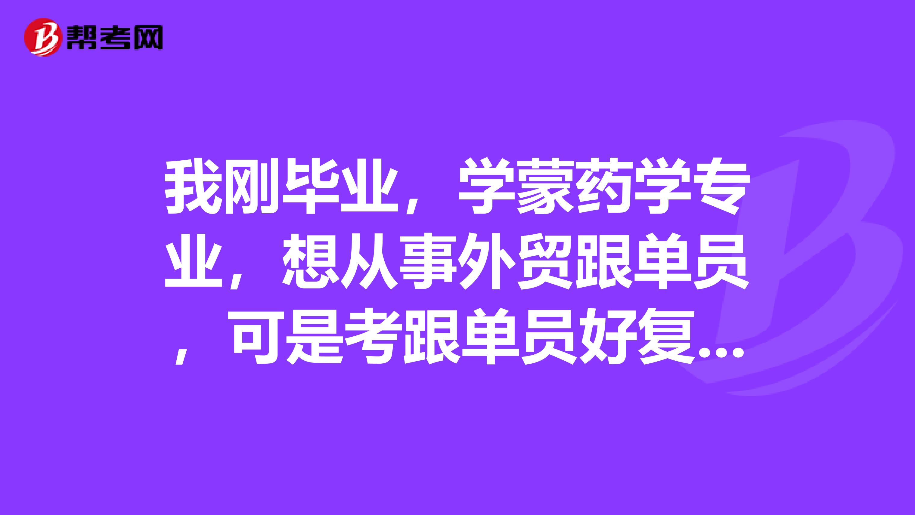 我刚毕业，学蒙药学专业，想从事外贸跟单员，可是考跟单员好复杂，有没有什么学习方法？