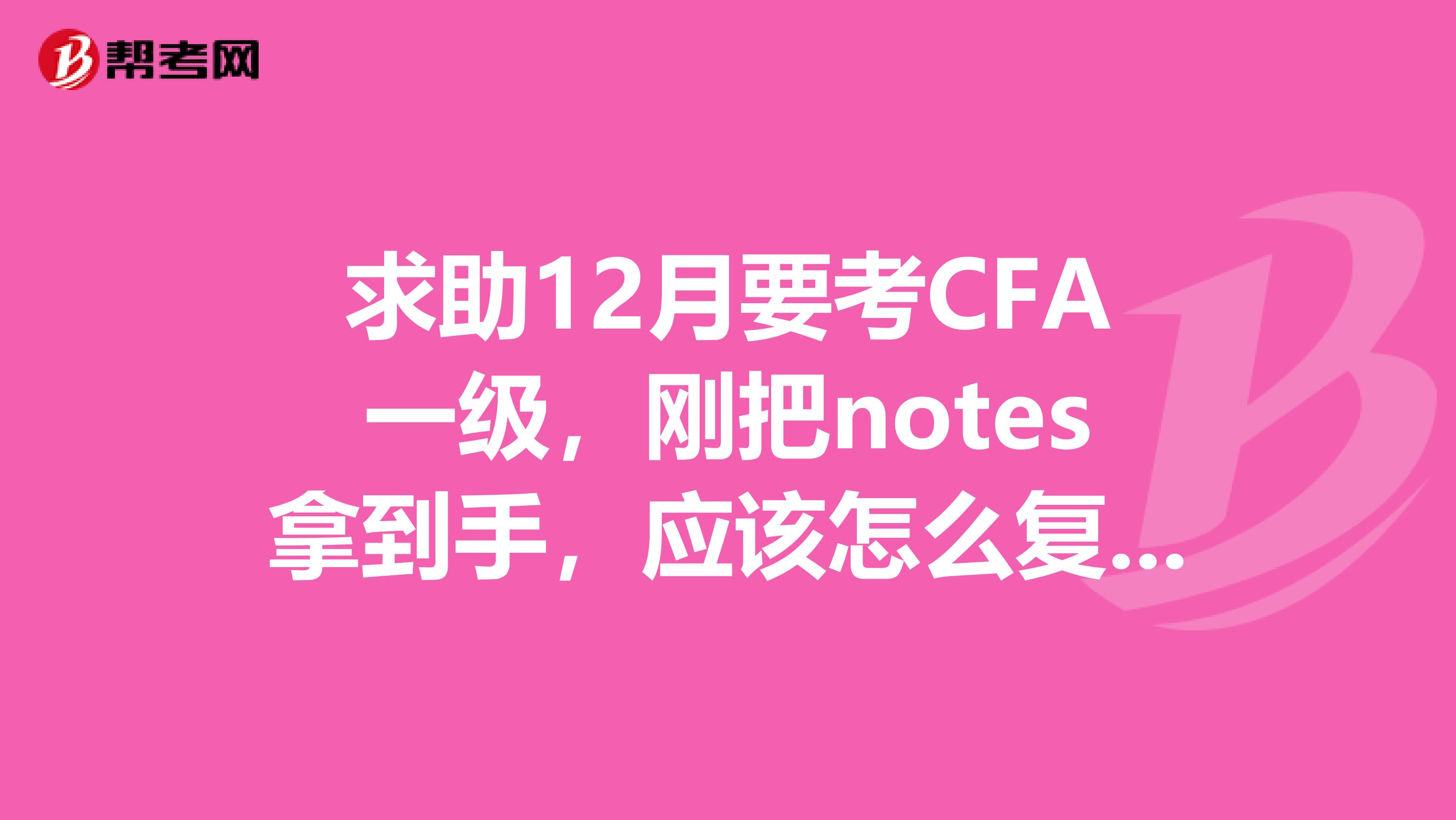 求助12月要考CFA一级，刚把notes拿到手，应该怎么复习啊？