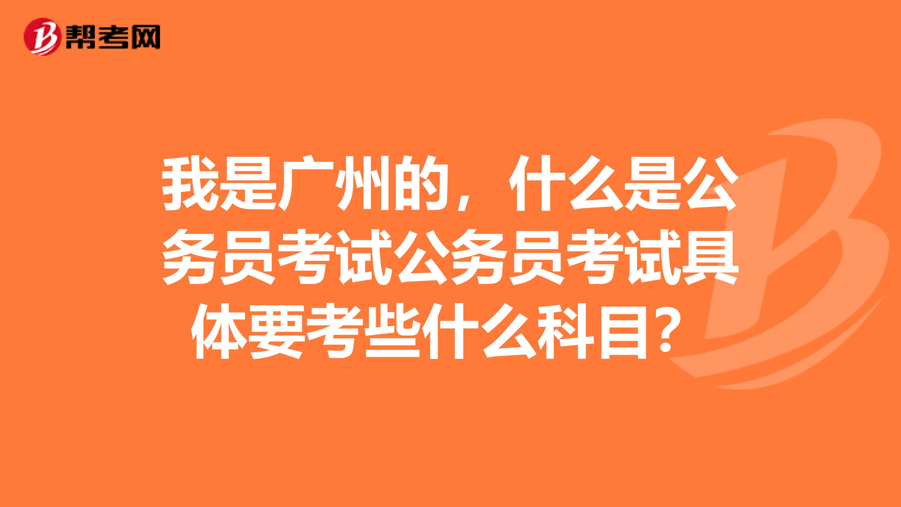 我是广州的,什么是公务员考试公务员考试具体要考些什么科目?
