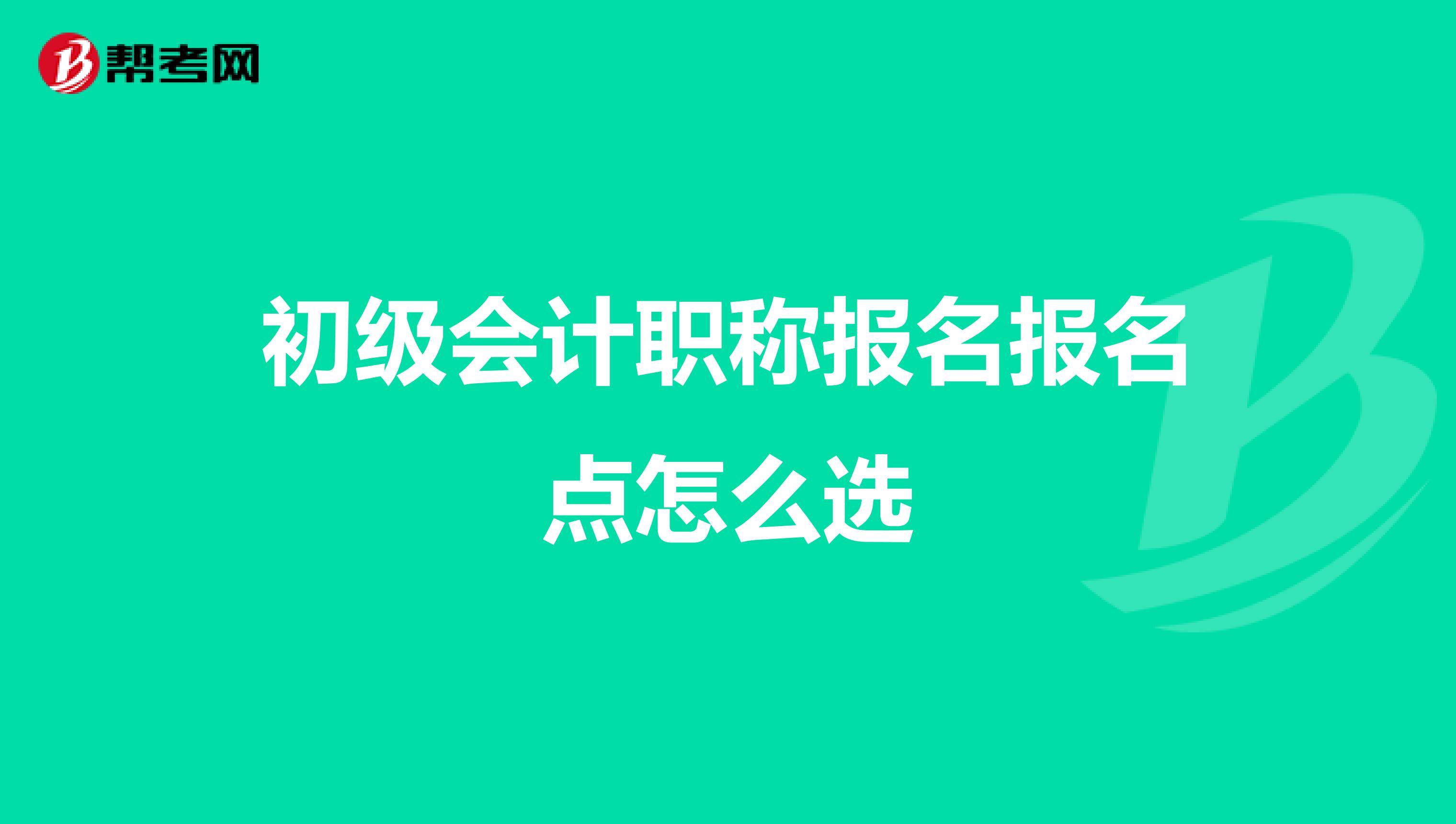 初级会计职称报名报名点怎么选