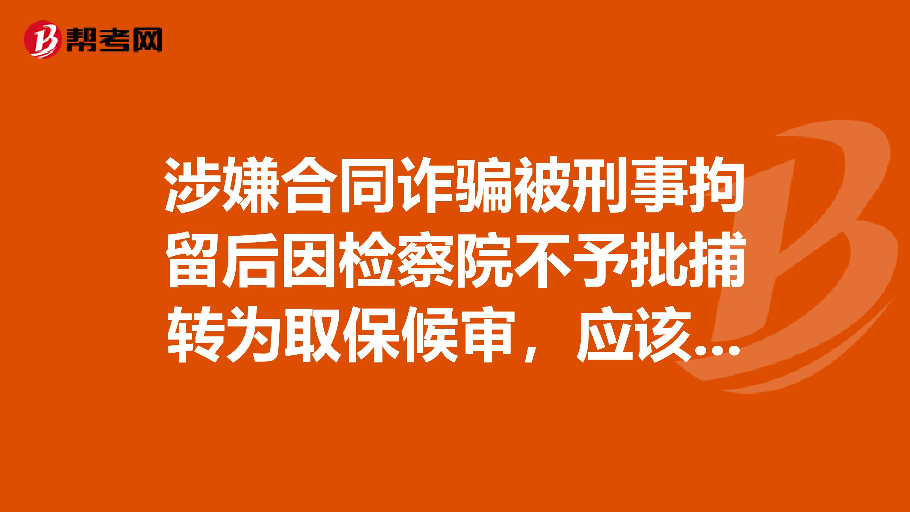 涉嫌合同诈骗被刑事拘留后因检察院不予批捕转为取保候审,应该怎么办?经典的案例合同员分析题