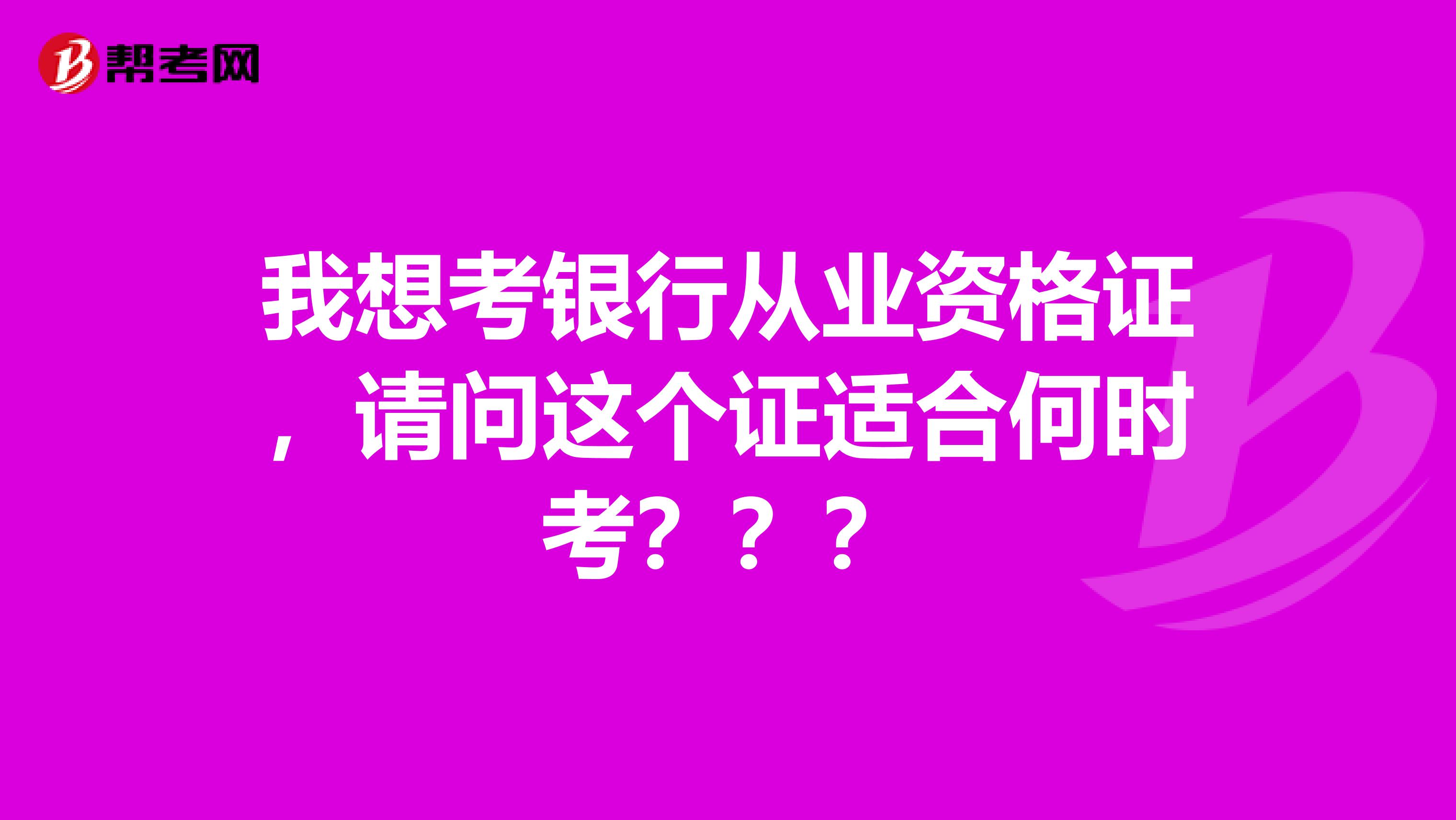 我想考銀行從業(yè)資格證，請(qǐng)問(wèn)這個(gè)證適合何時(shí)考？？？