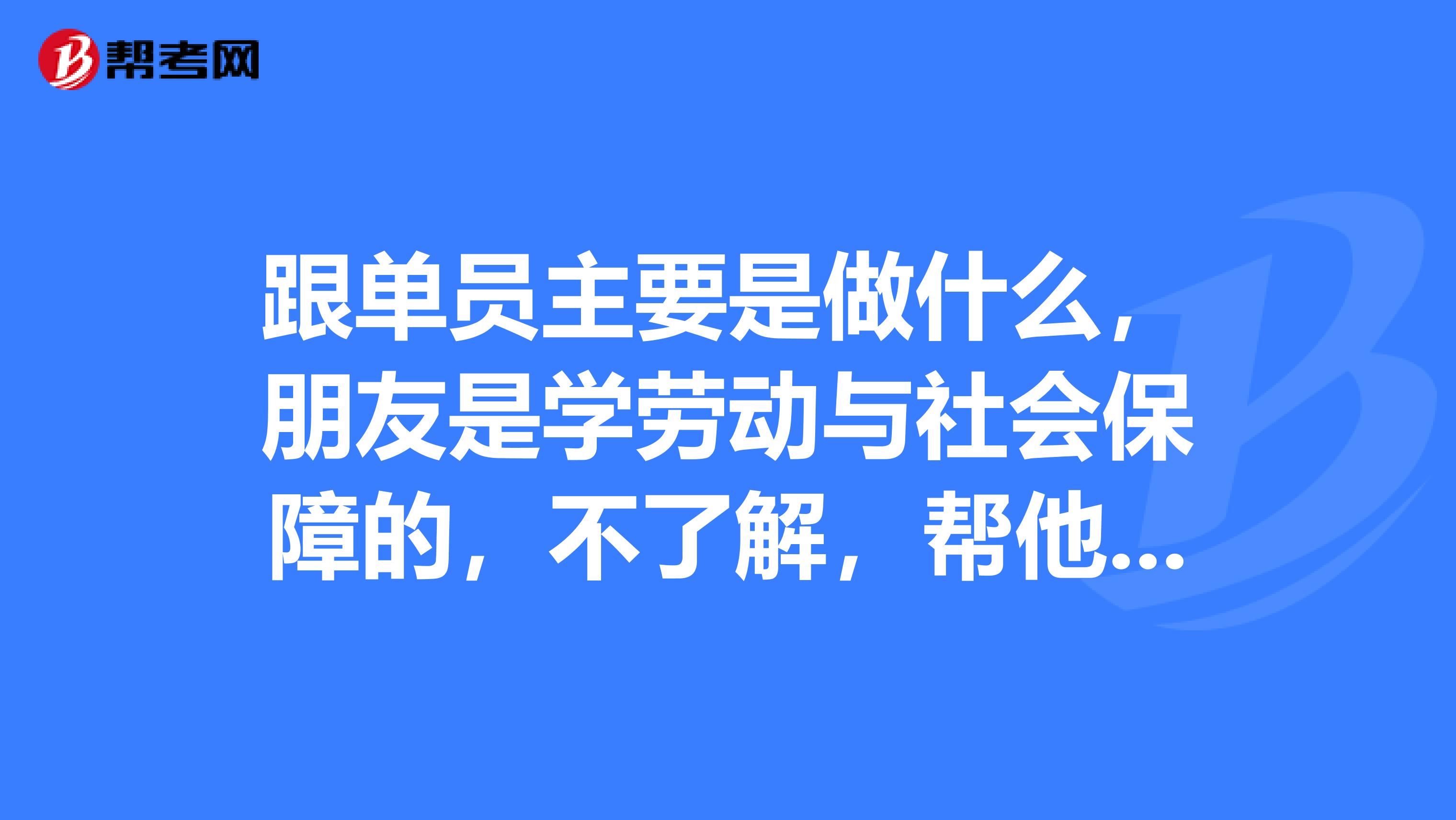 跟单员主要是做什么，朋友是学劳动与社会保障的，不了解，帮他问问