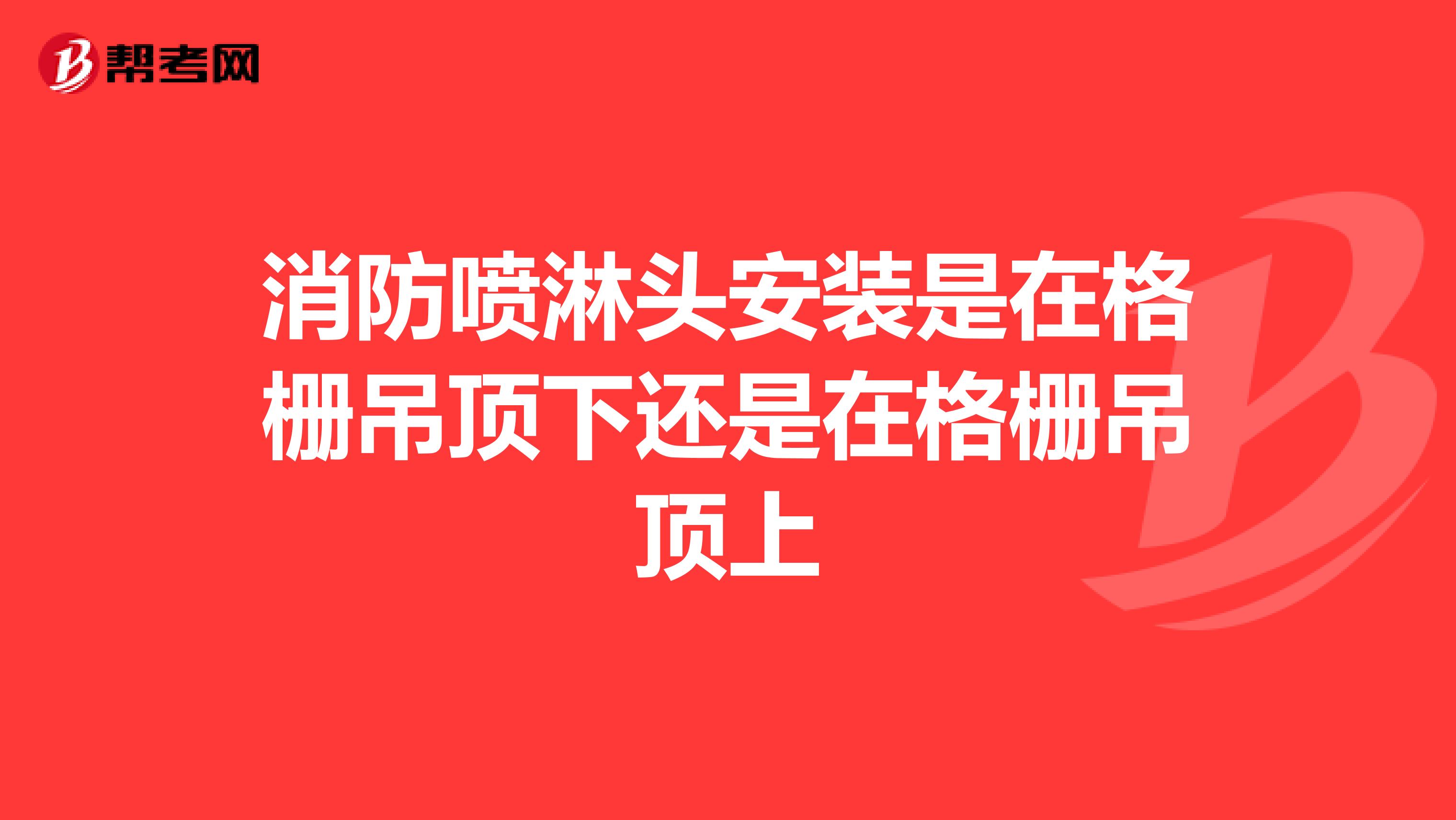 消防喷淋头安装是在格栅吊顶下还是在格栅吊顶上