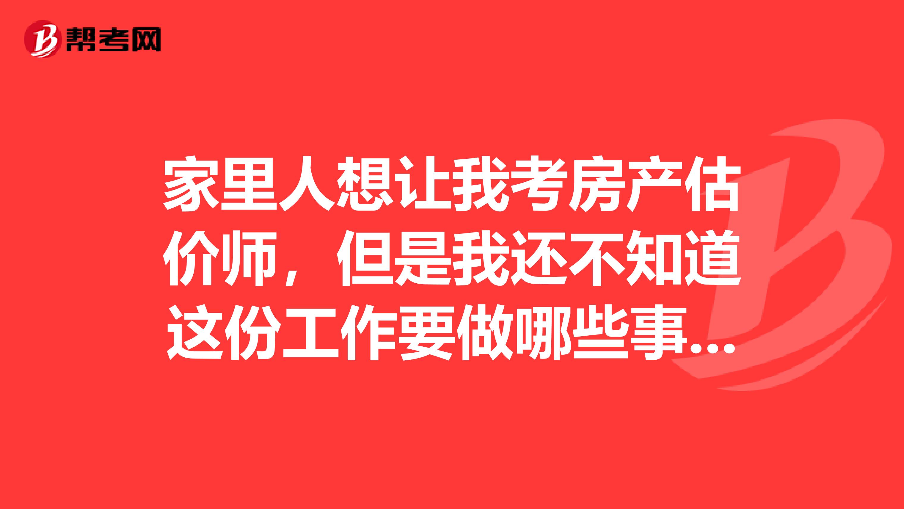 家里人想让我考房产估价师,但是我还不知道这份工作要做哪些事情,求告知