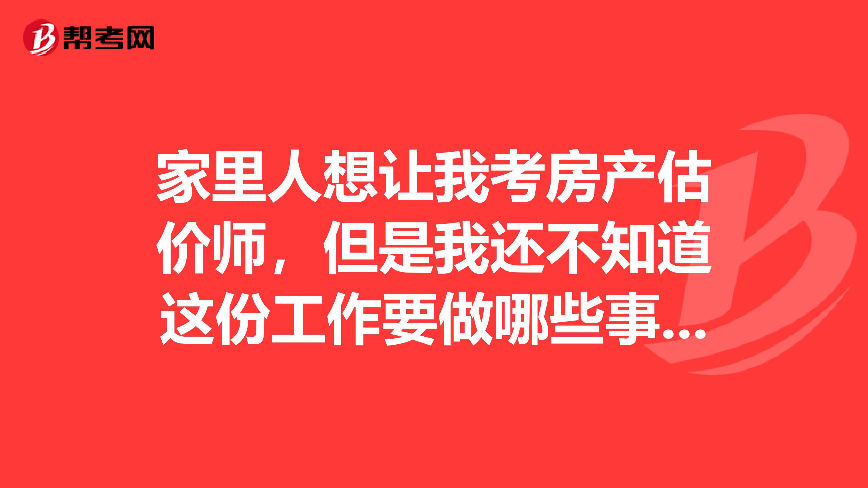 家里人想让我考房产估价师，但是我还不知道这份工作要做哪些事情，求告知