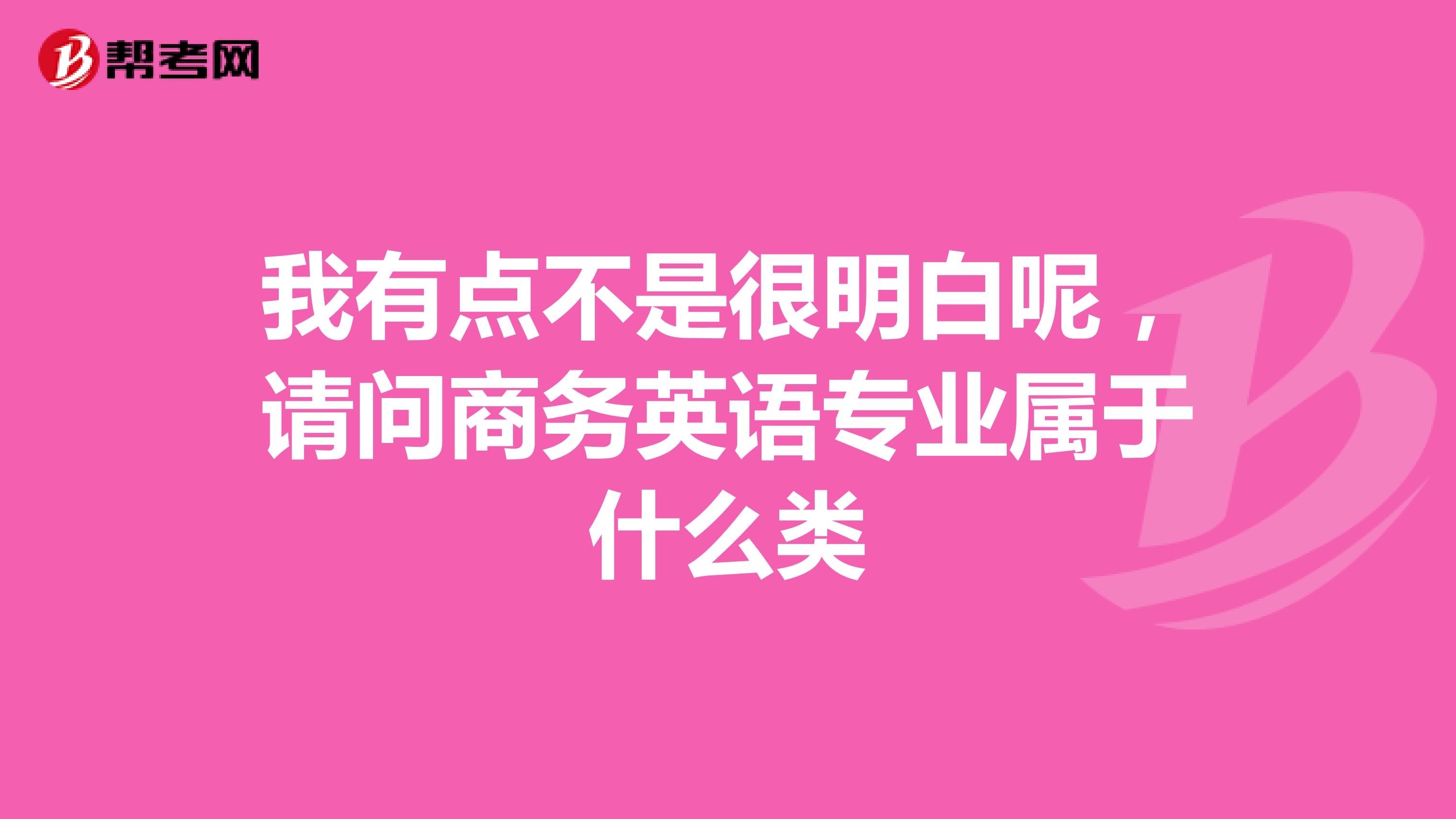 我有点不是很明白呢，请问商务英语专业属于什么类