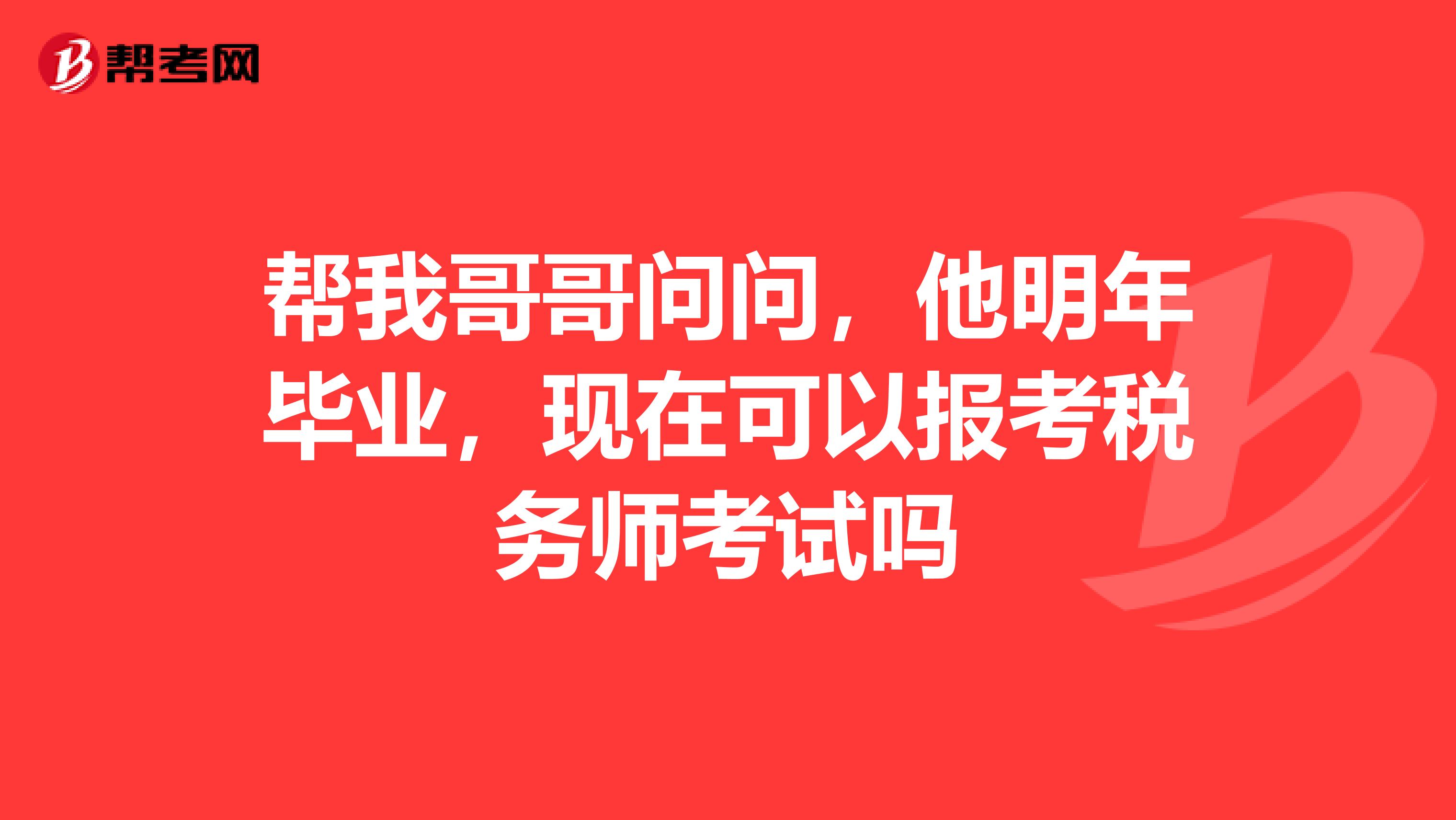 幫我哥哥問問，他明年畢業(yè)，現(xiàn)在可以報考稅務(wù)師考試嗎