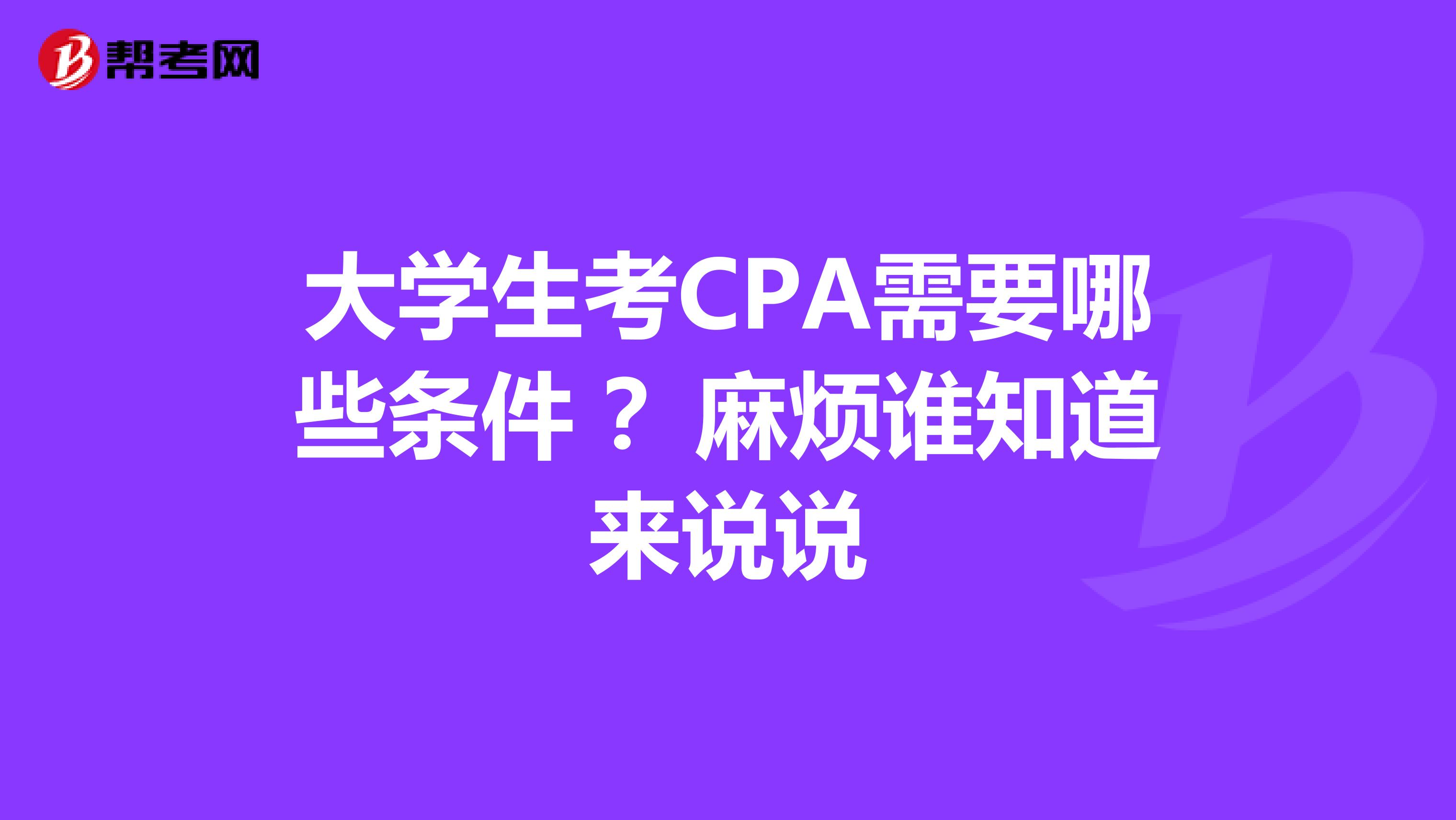 大学生考CPA需要哪些条件 ?麻烦谁知道来说说