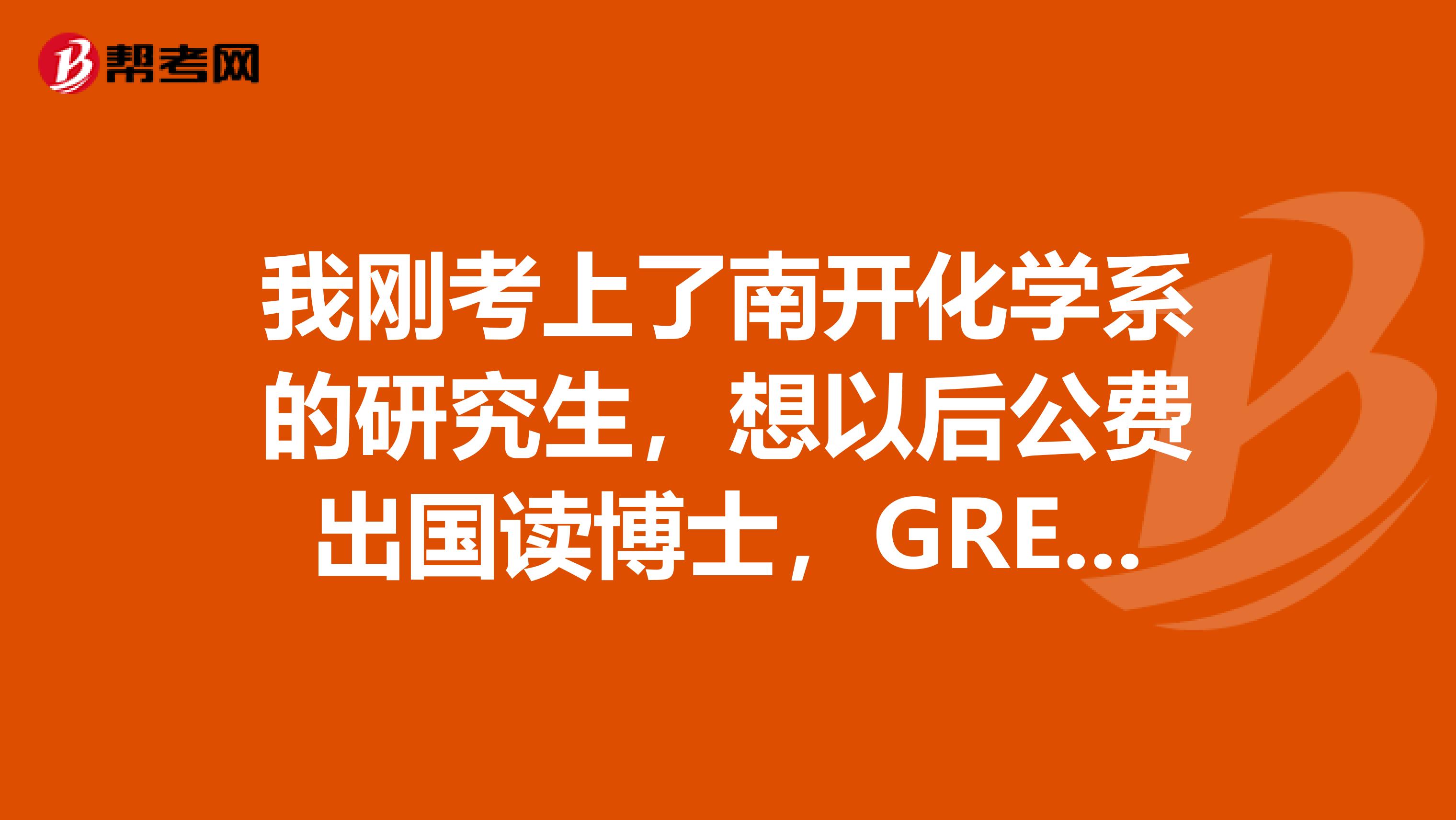 我刚考上了南开化学系的研究生,想以后公费出国读博士,GRE和托福如何安排?博士读几年?