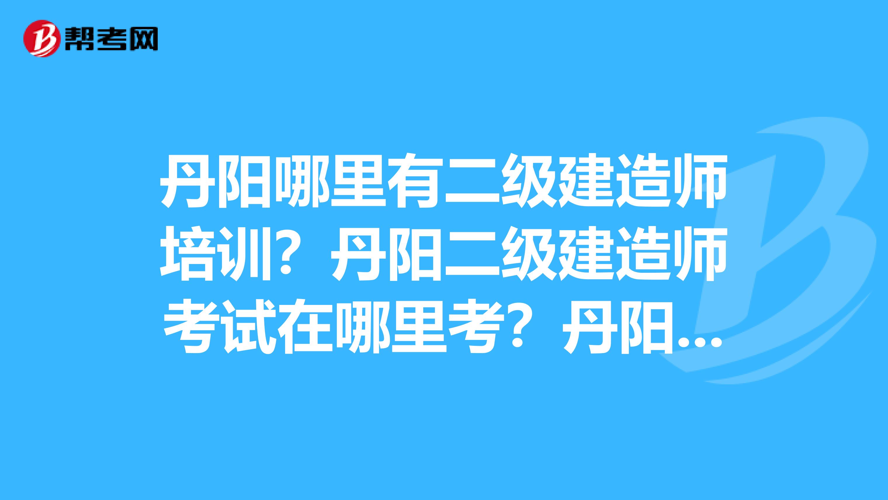 丹阳哪里有二级建造师培训?丹阳二级建造师考试在哪里考?丹阳二级建造师2019年考试报名时间是什么时候