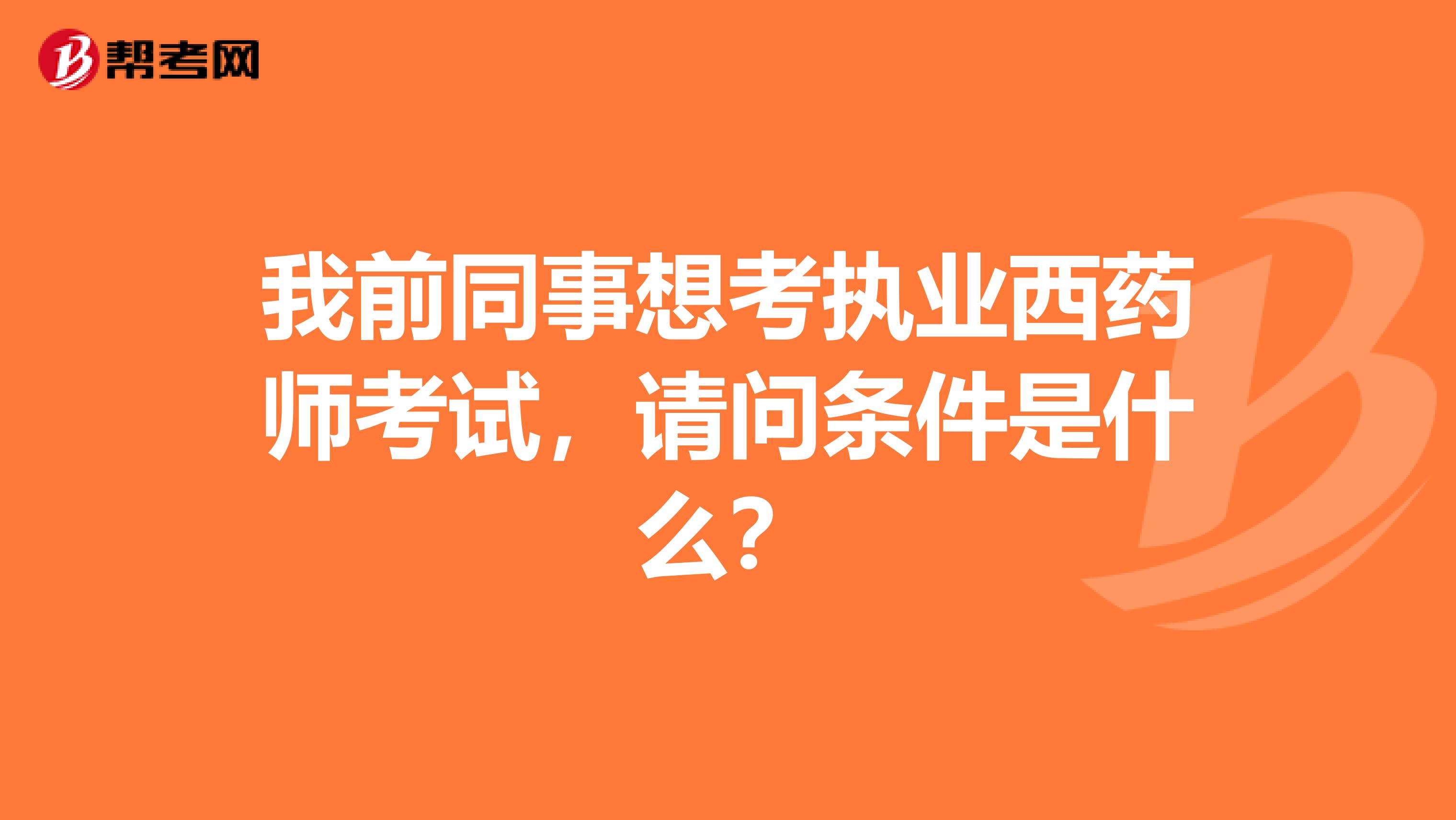 我前同事想考执业西药师考试,请问条件是什么?