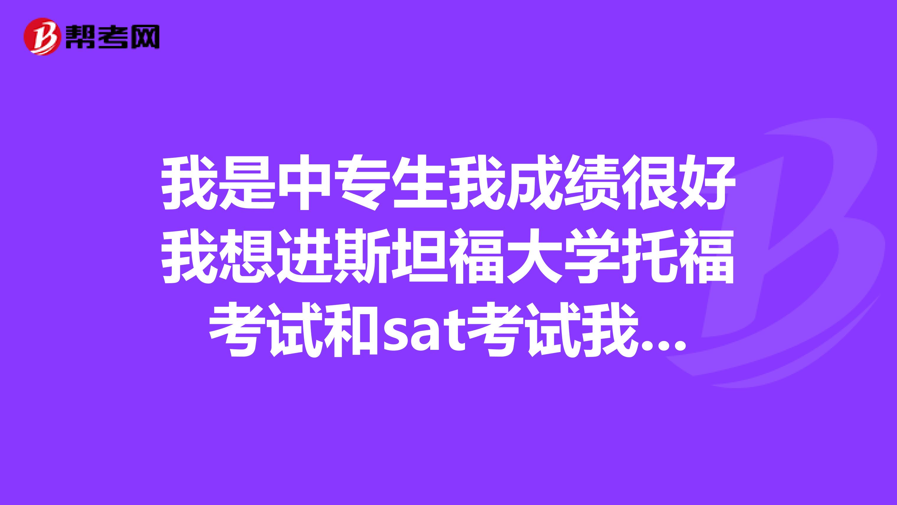 我是中专生我成绩很好我想进斯坦福大学托福考试和sat考试我都没问题的请问如何才能进的去