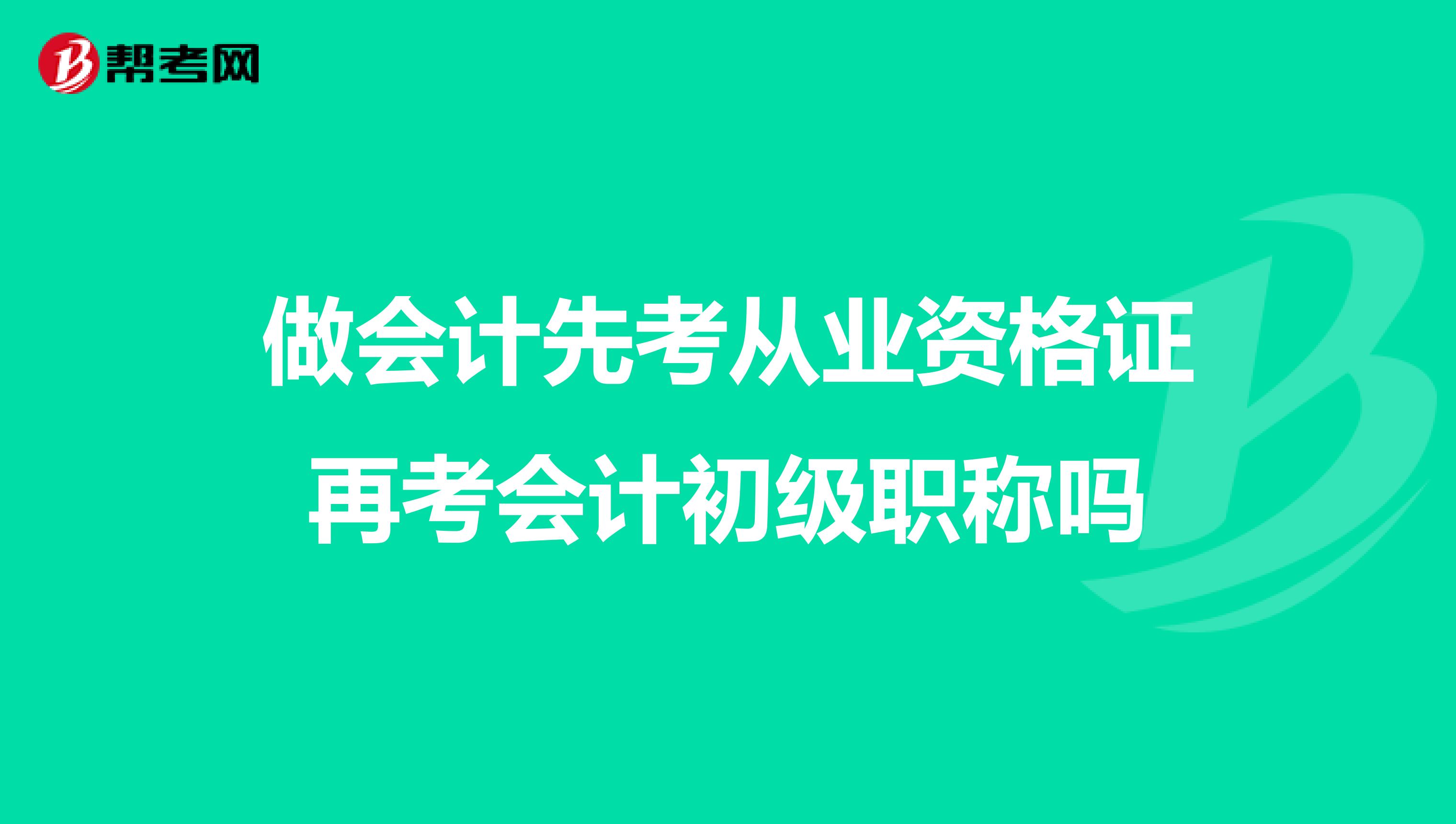 做会计先考从业资格证再考会计初级职称吗
