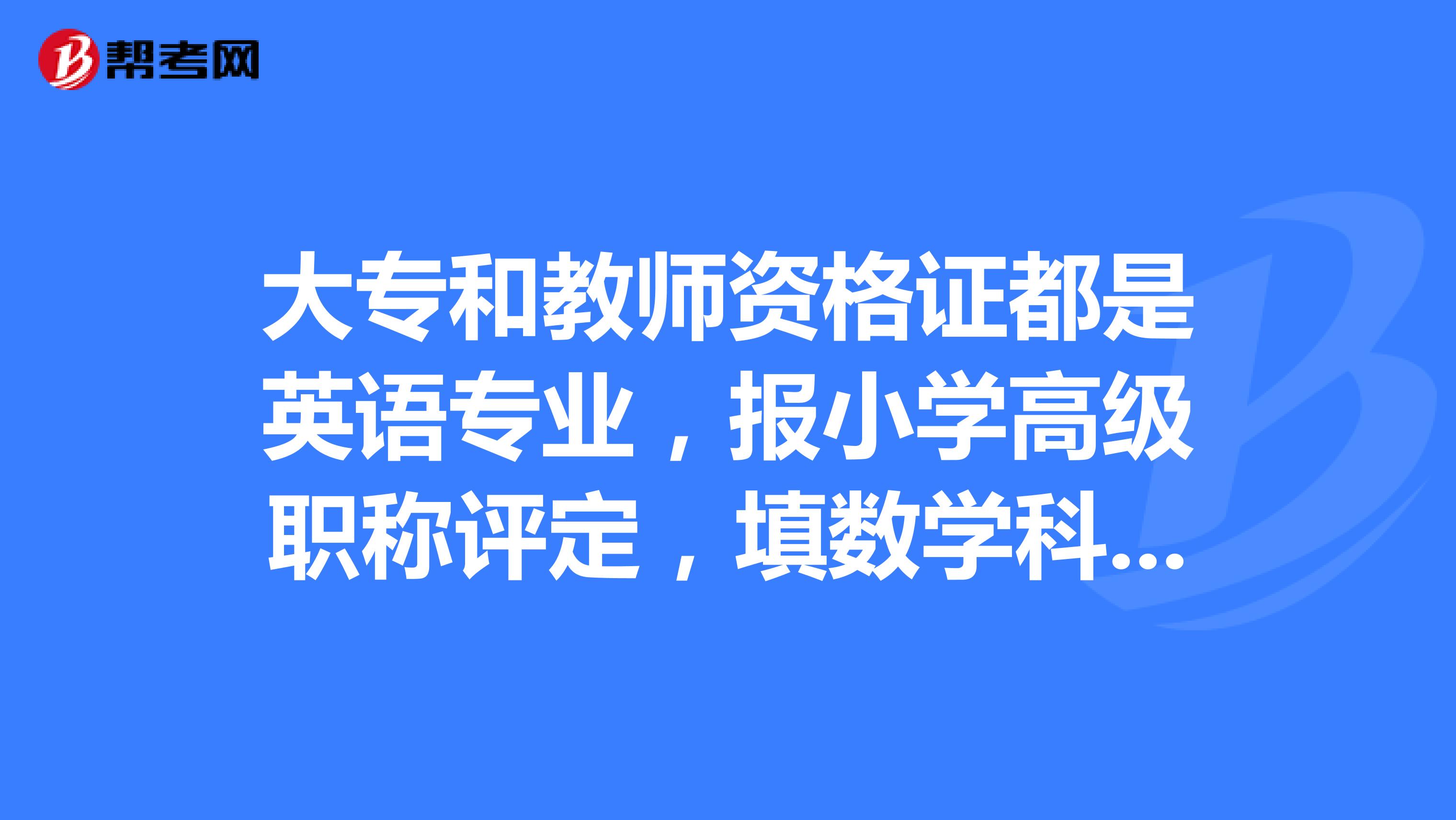 大专和教师资格证都是英语专业,报小学高级职称评定,填数学科可以吗