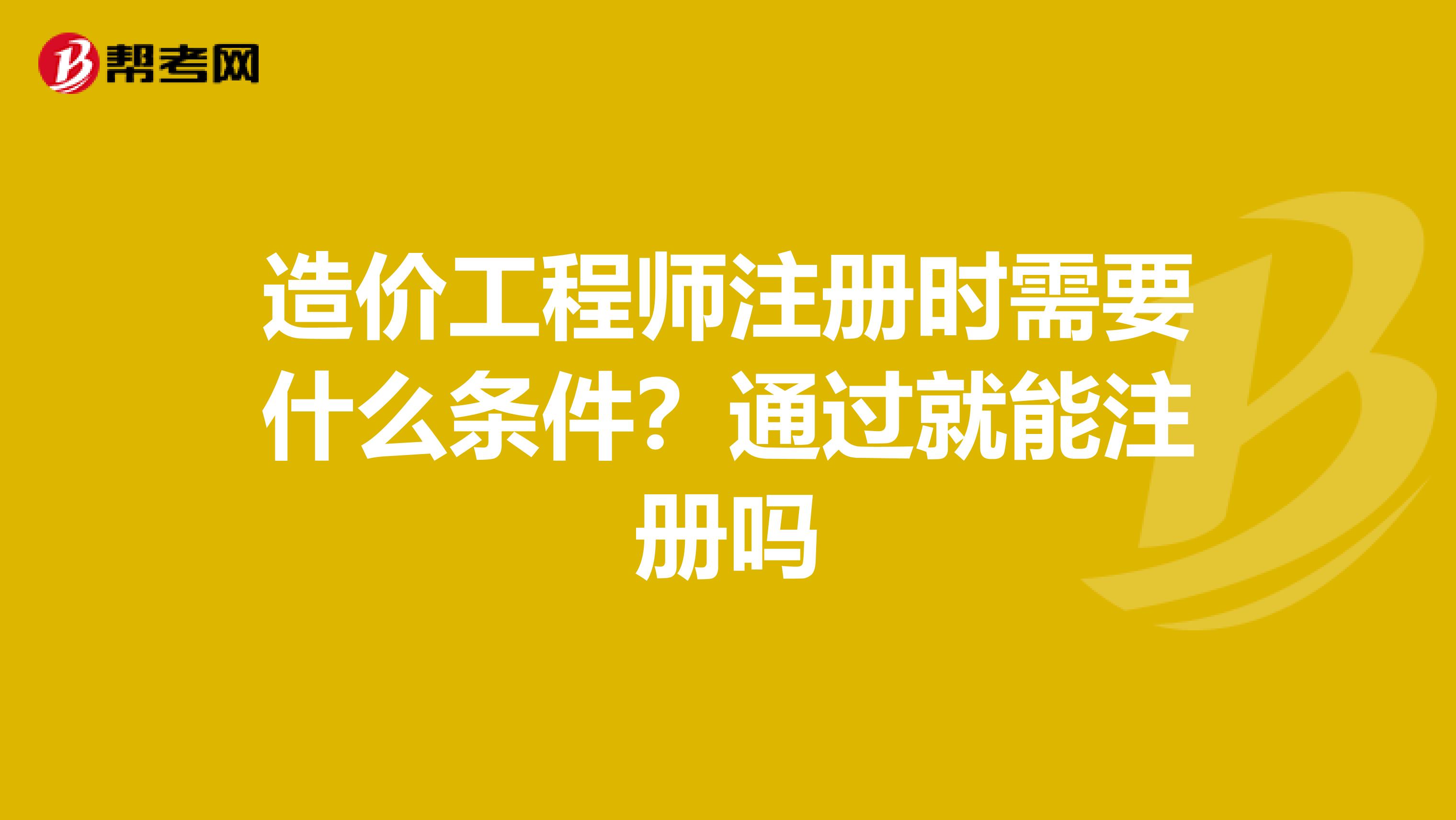 造价工程师注册时需要什么条件？通过就能注册吗