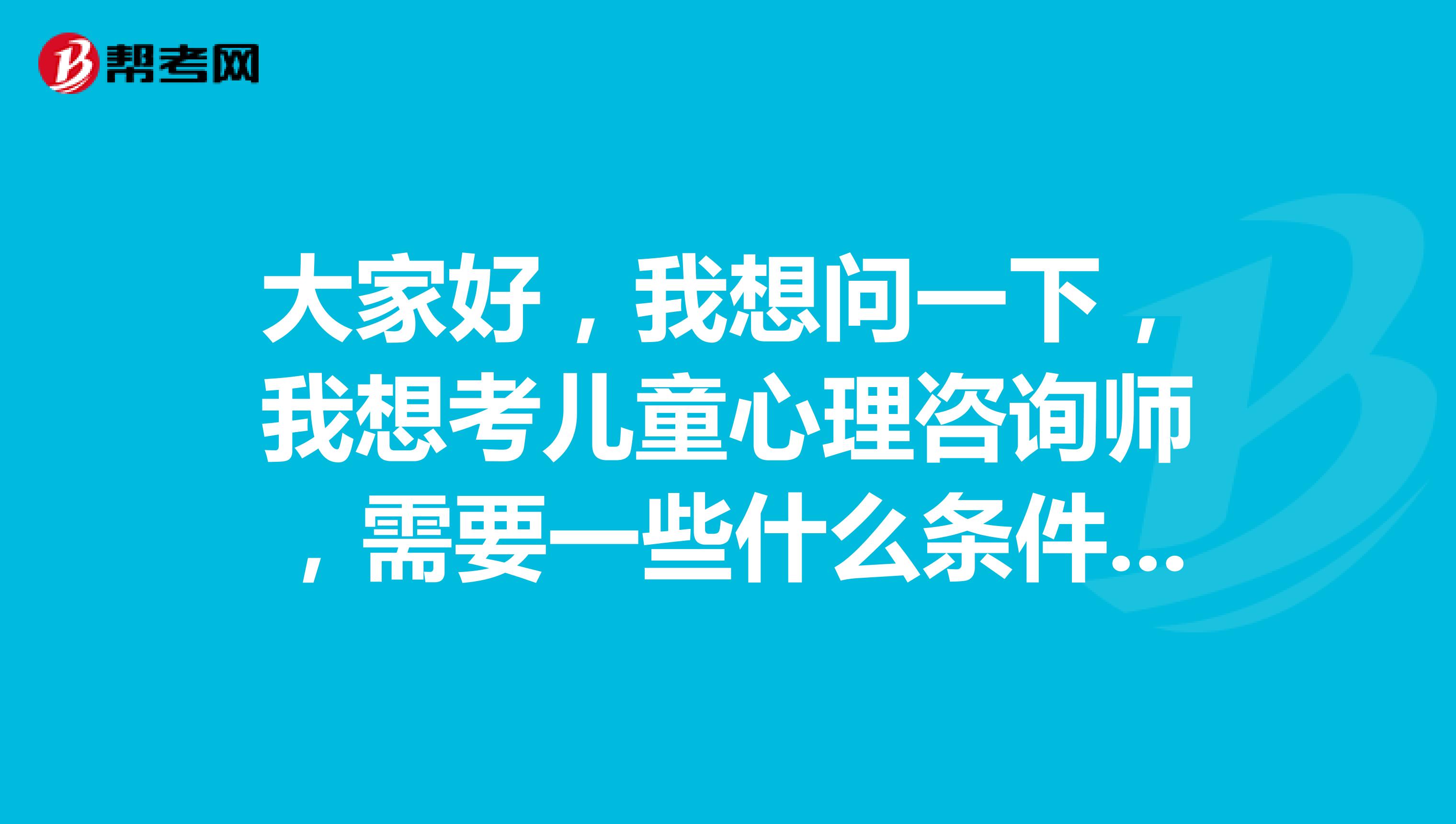 大家好,我想问一下,我想考儿童心理咨询师,需要一些什么条件???