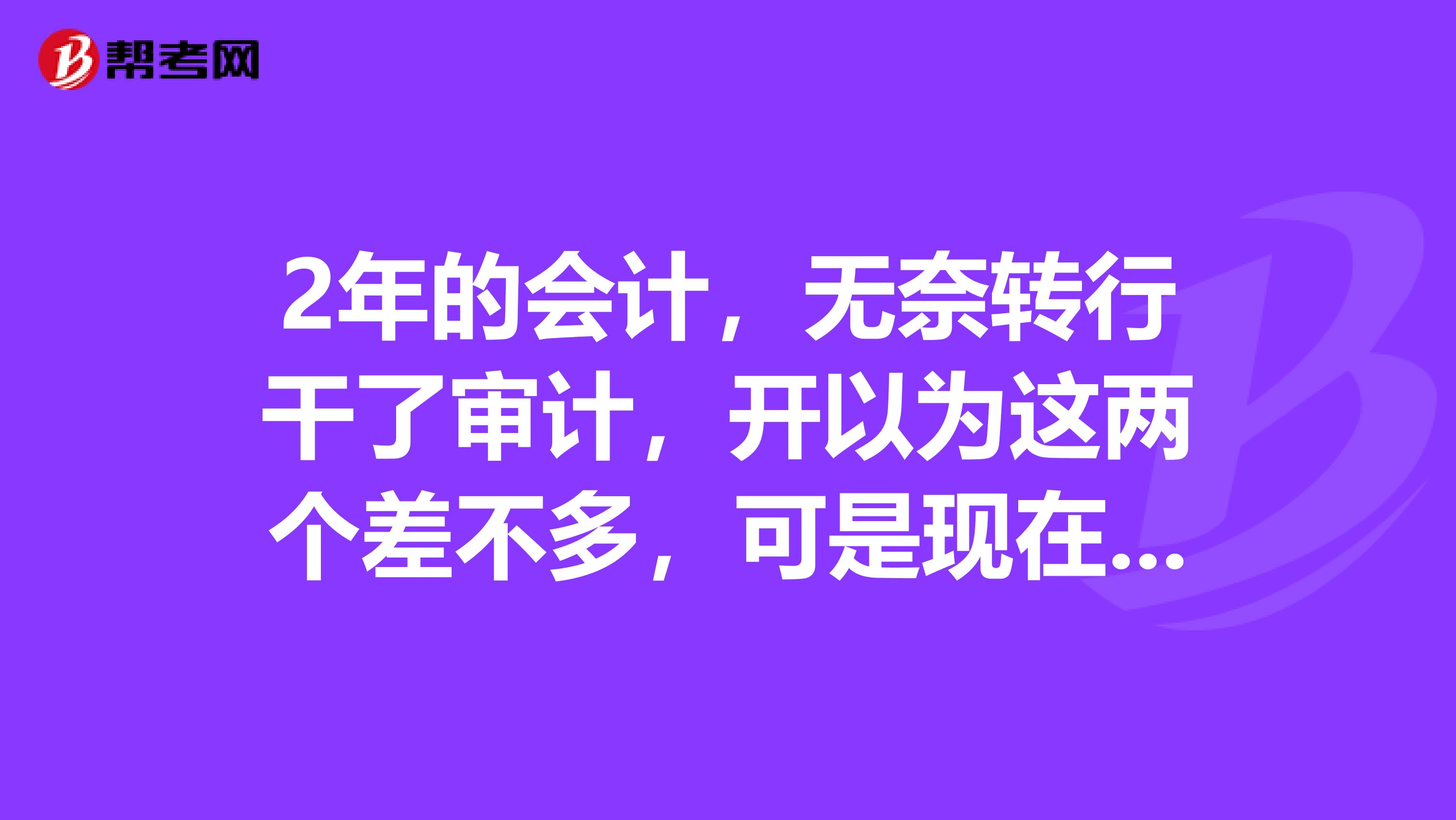 2年的会计,无奈转行干了审计,开以为这两个差不多,可是现在感觉差好多以后的审计经验可以算是会计经验吗?