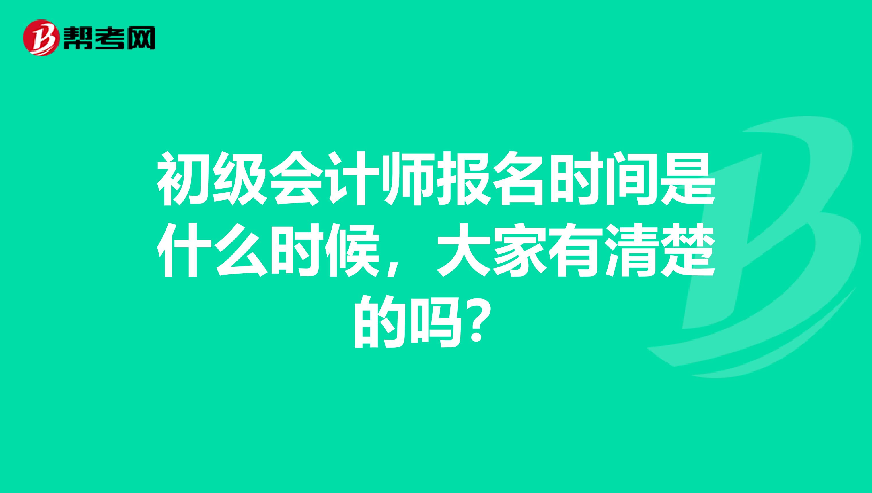 初级会计师报名时间是什么时候，大家有清楚的吗？