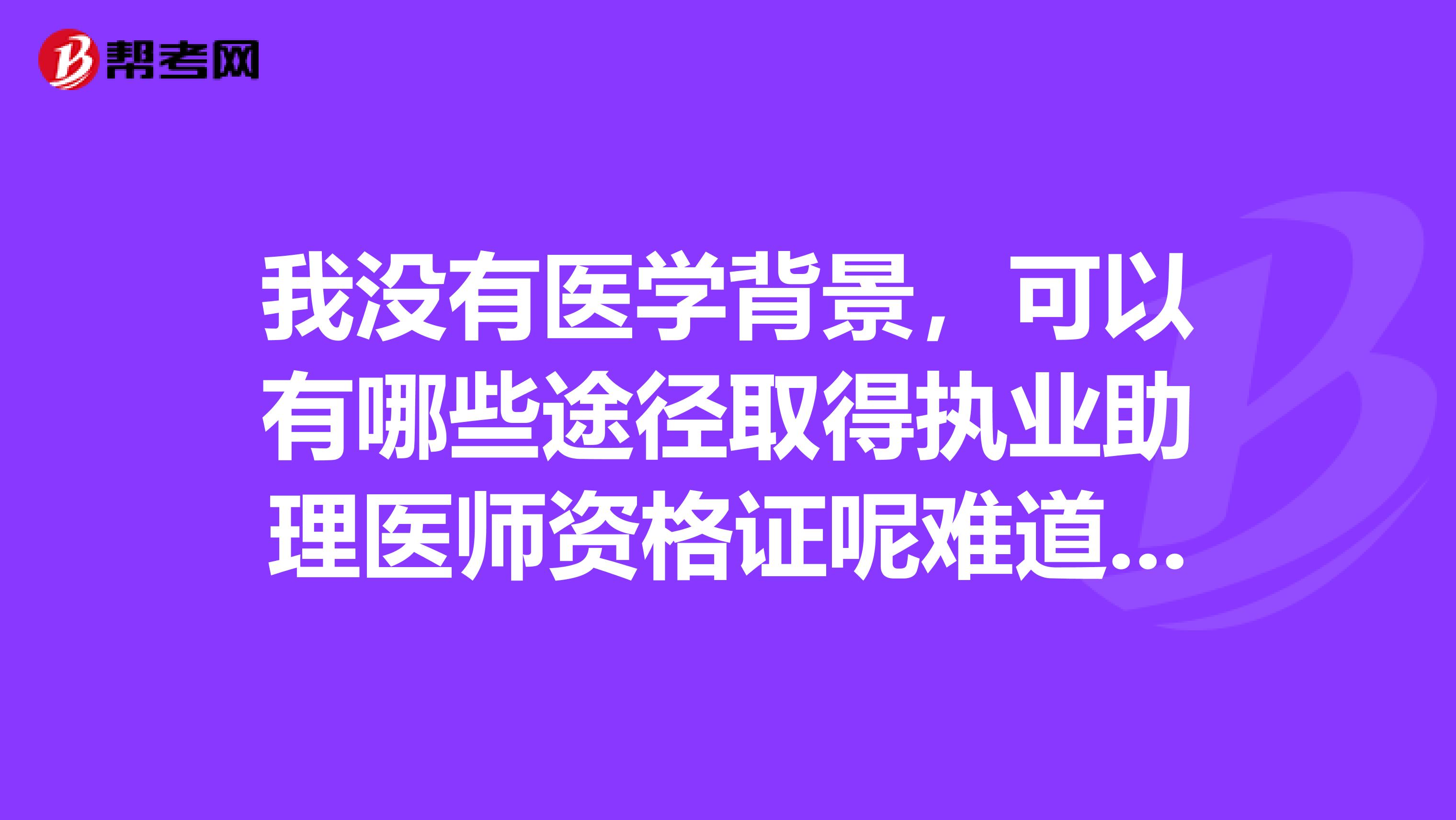 我没有医学背景,可以有哪些途径取得执业助理医师资格证呢难道要重新自考大专