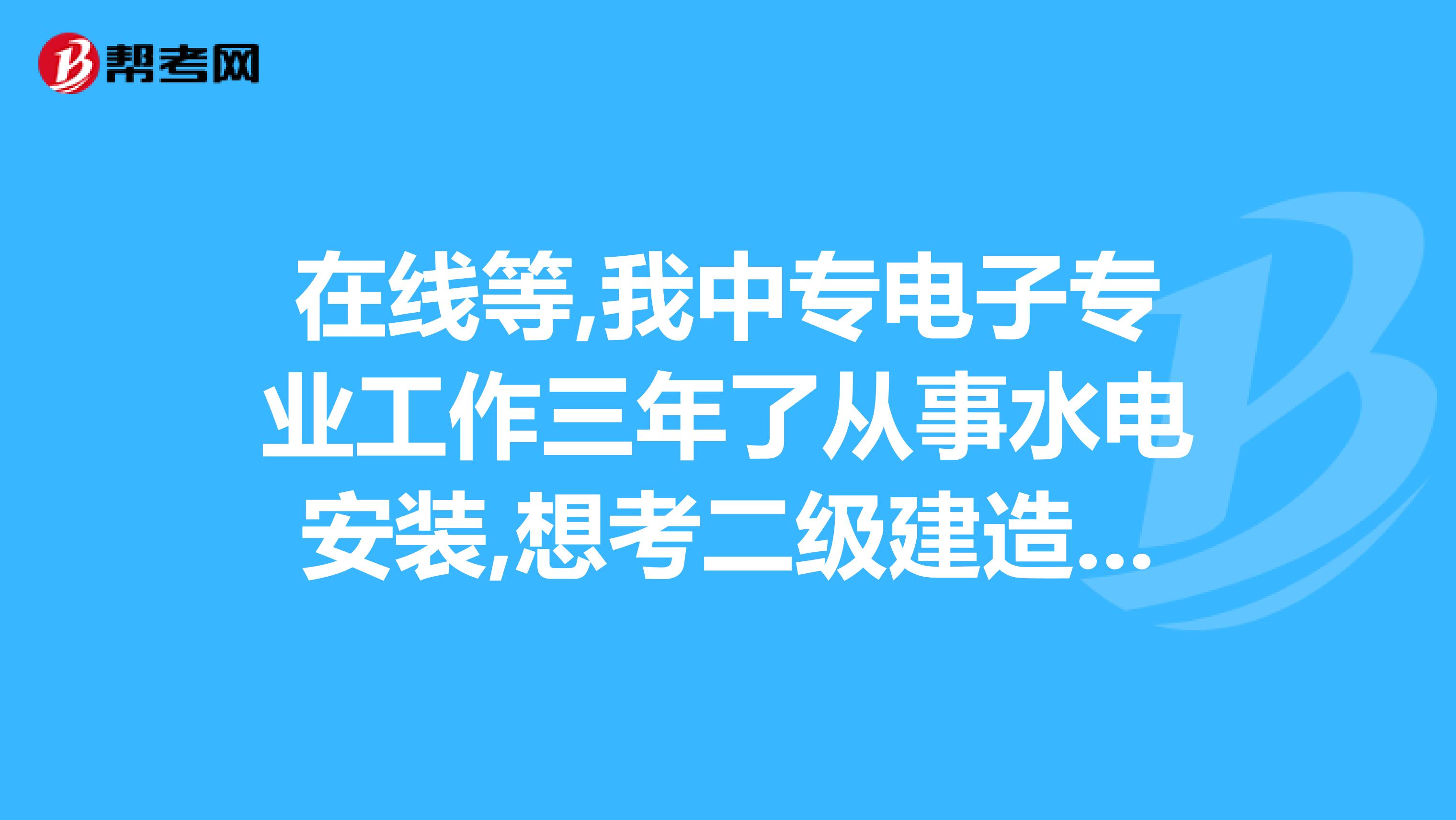 在线等,我中专电子专业工作三年了从事水电安装,想考二级建造师,朋友说机电工程比较对口,但是我想考水利...