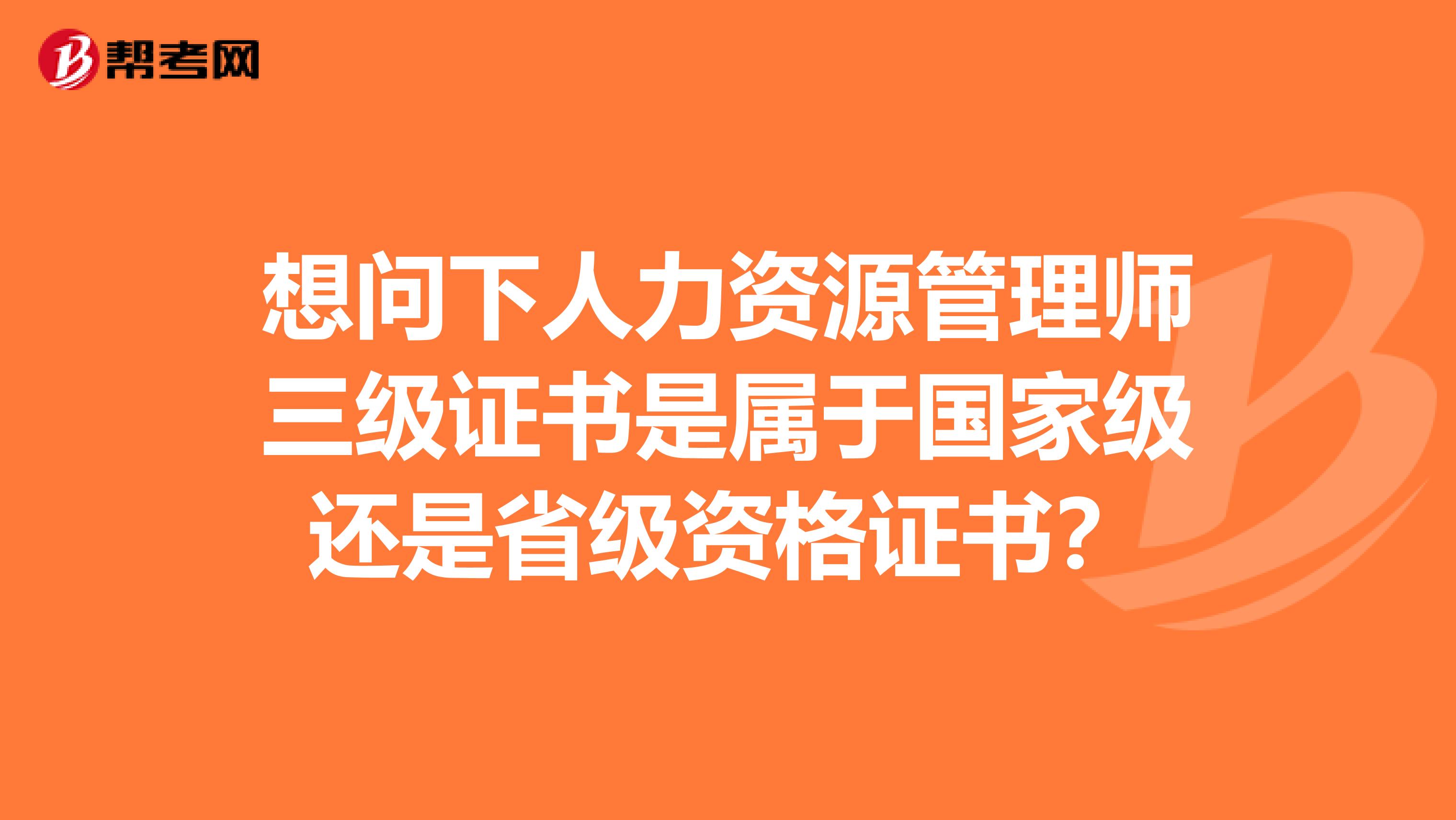 想问下人力资源管理师三级证书是属于国家级还是省级资格证书？