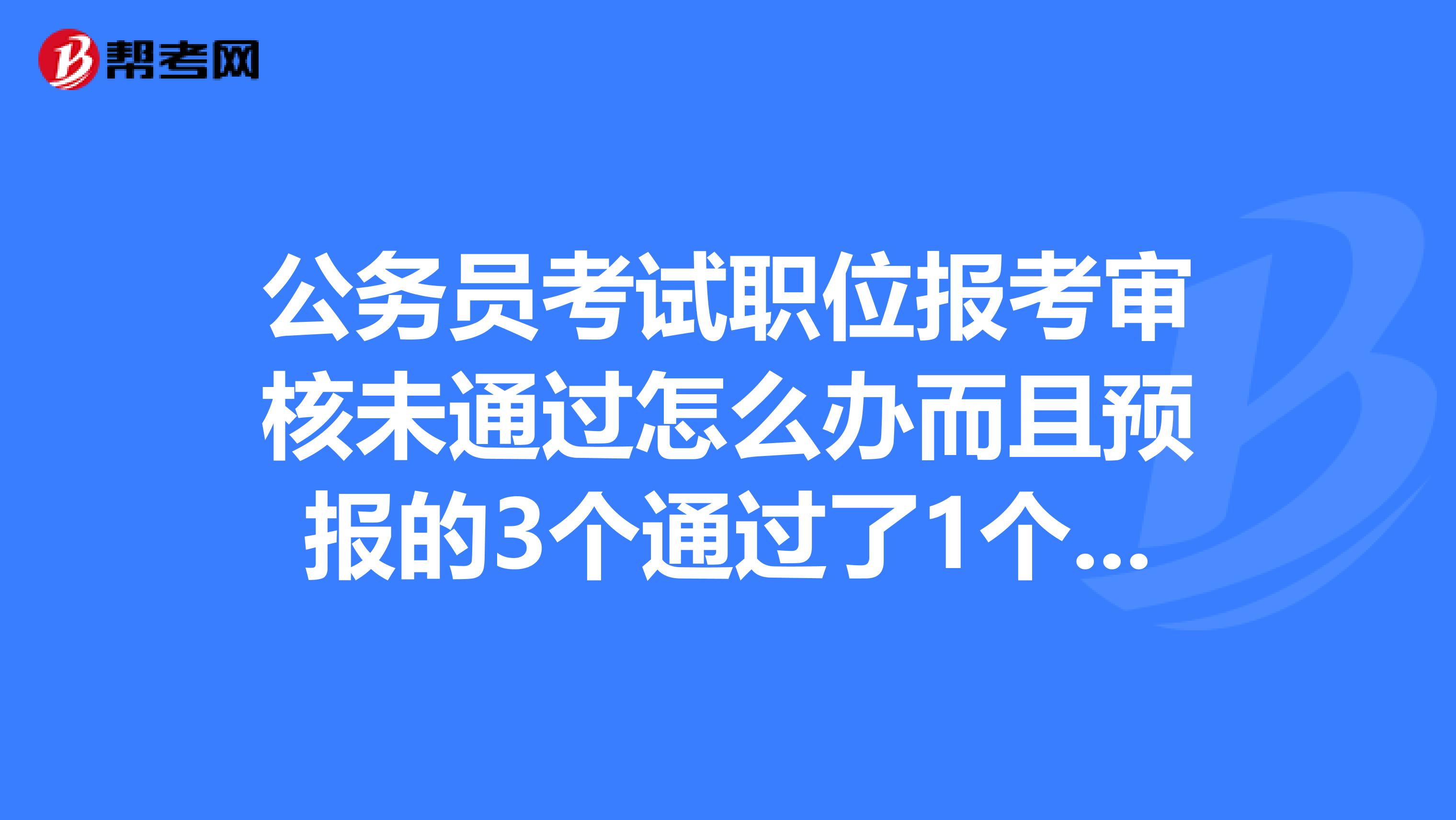 公务员考试职位报考审核未通过怎么办而且预报的3个通过了1个,导致没办法更改信息