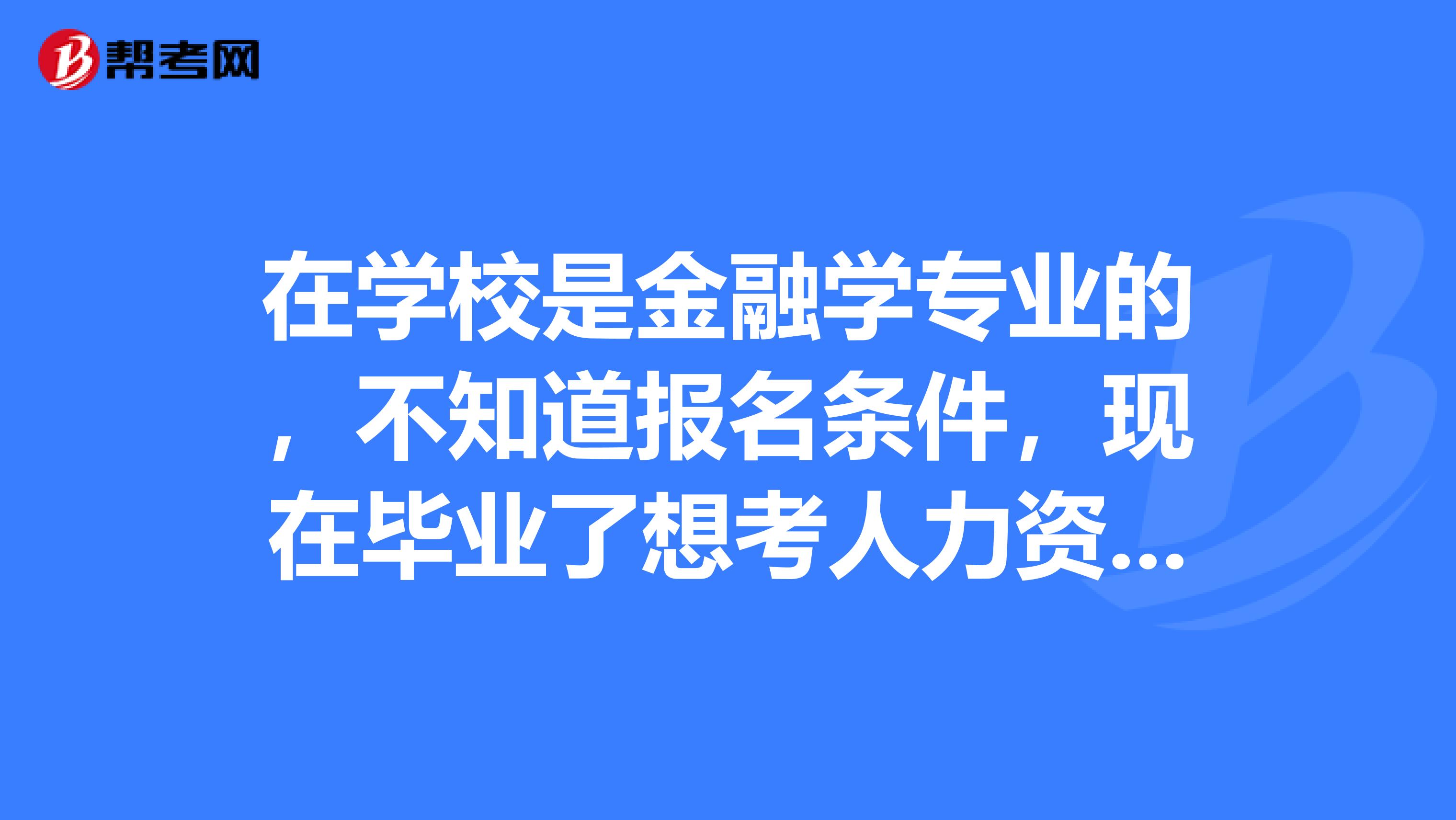 在学校是金融学专业的,不知道报名条件,现在毕业了想考人力资源师