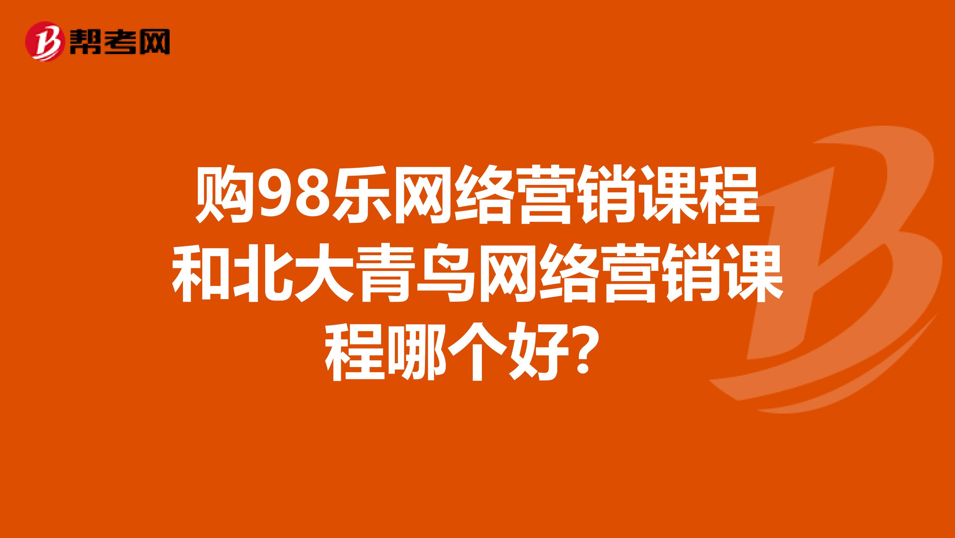 购98乐网络营销课程和北大青鸟网络营销课程哪个好？