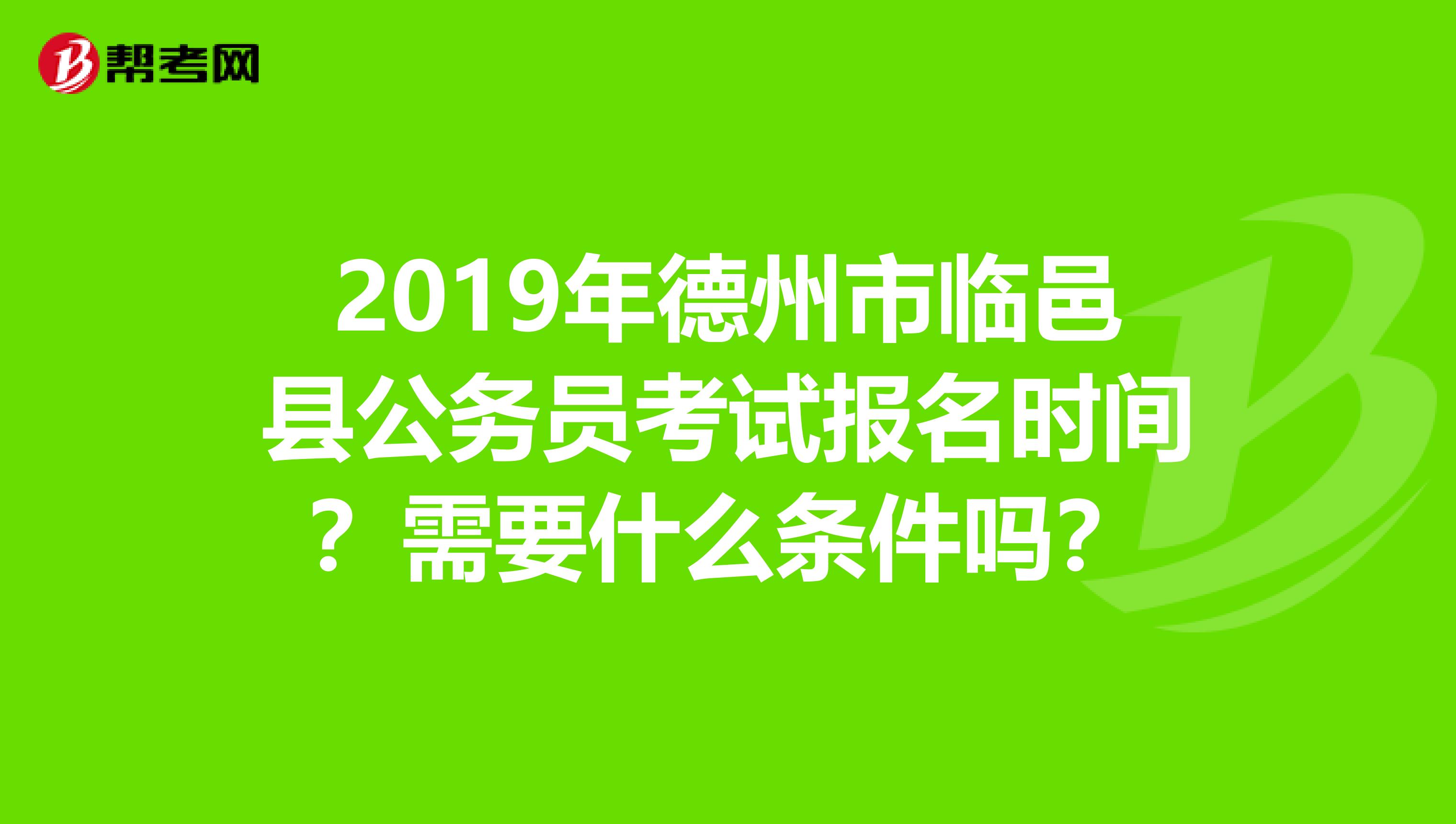 2019年德州市临邑县公务员考试报名时间？需要什么条件吗？