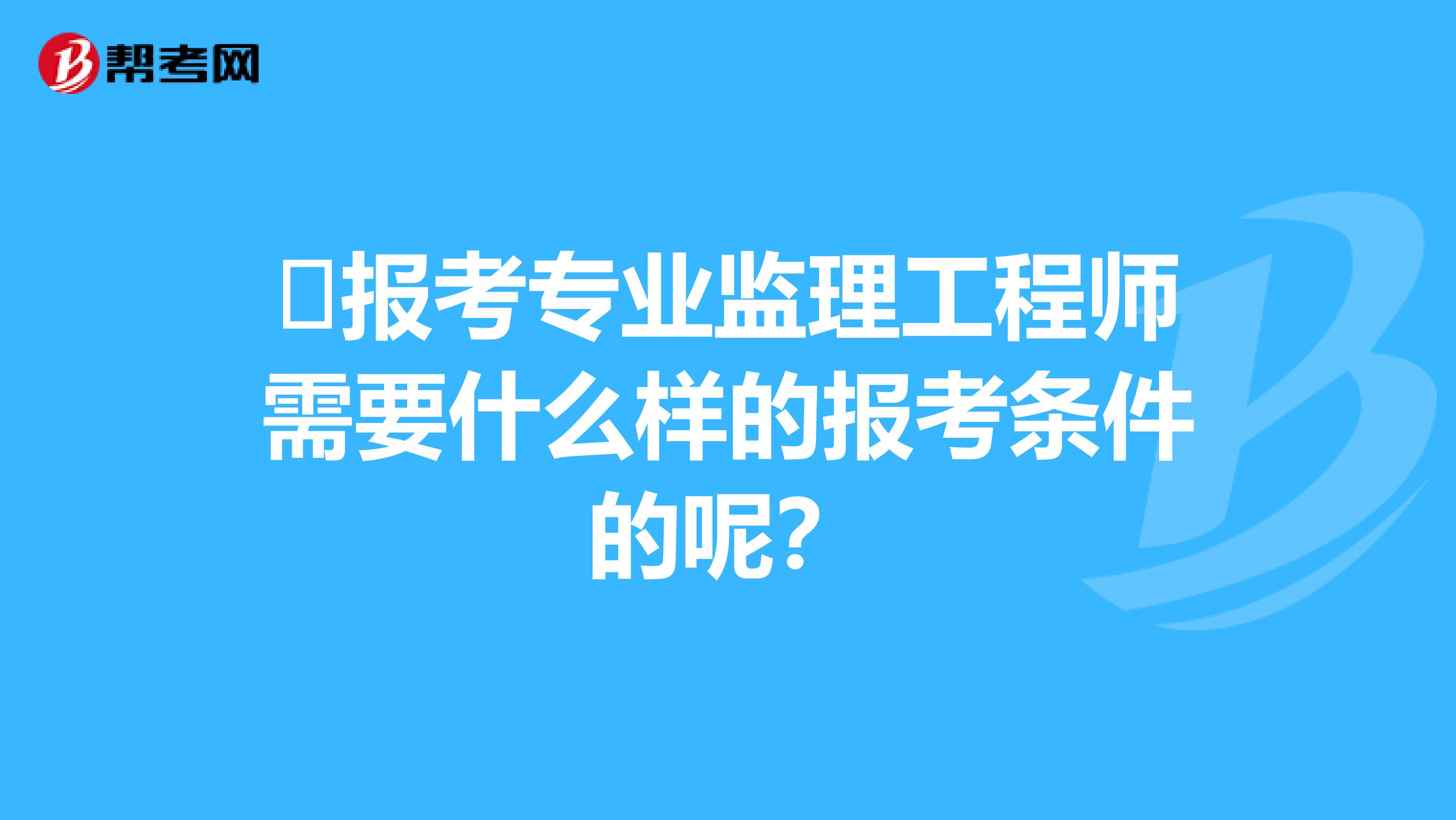 报考专业监理工程师需要什么样的报考条件的呢?