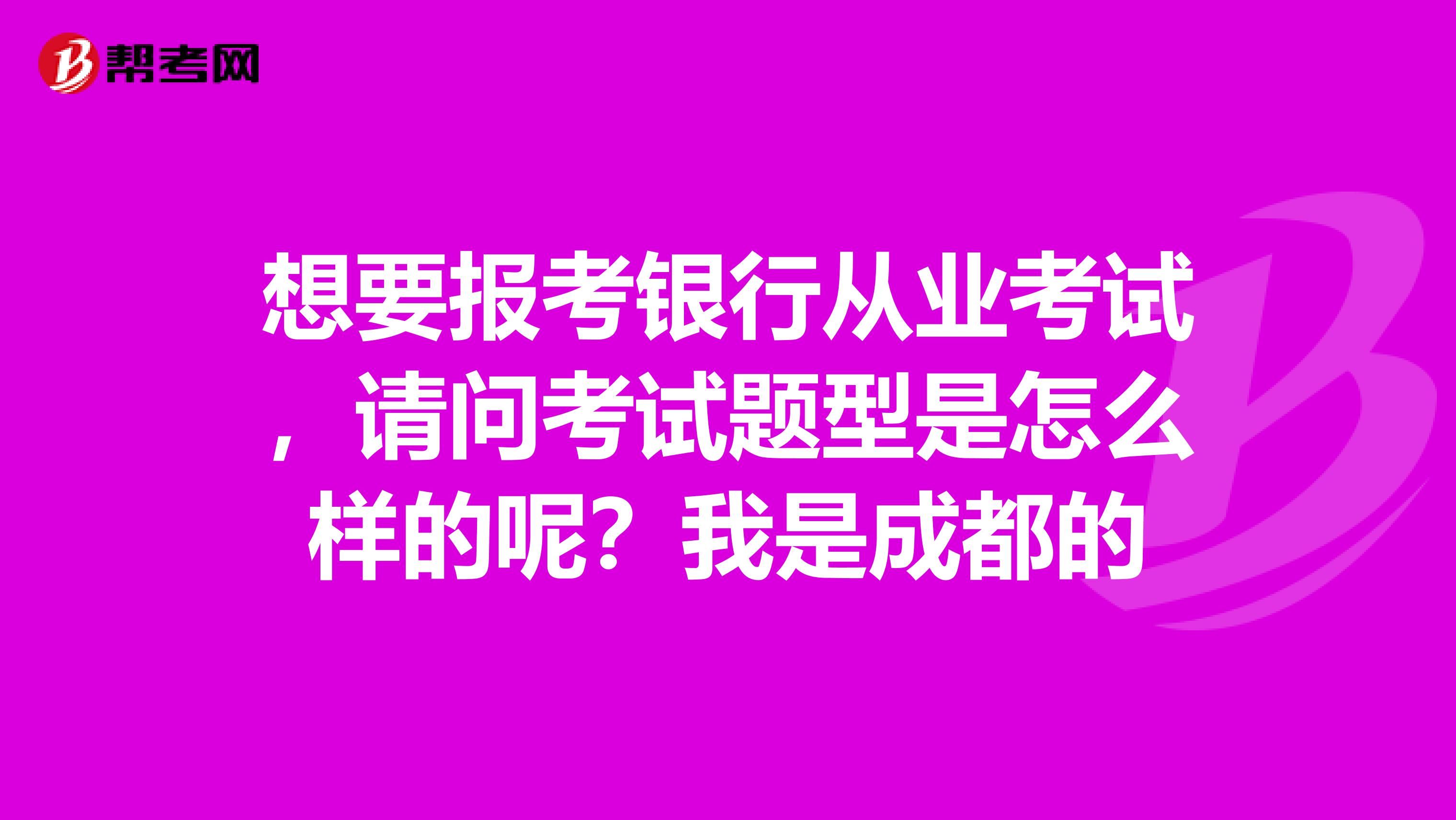 想要报考银行从业考试,请问考试题型是怎么样的呢?我是成都的