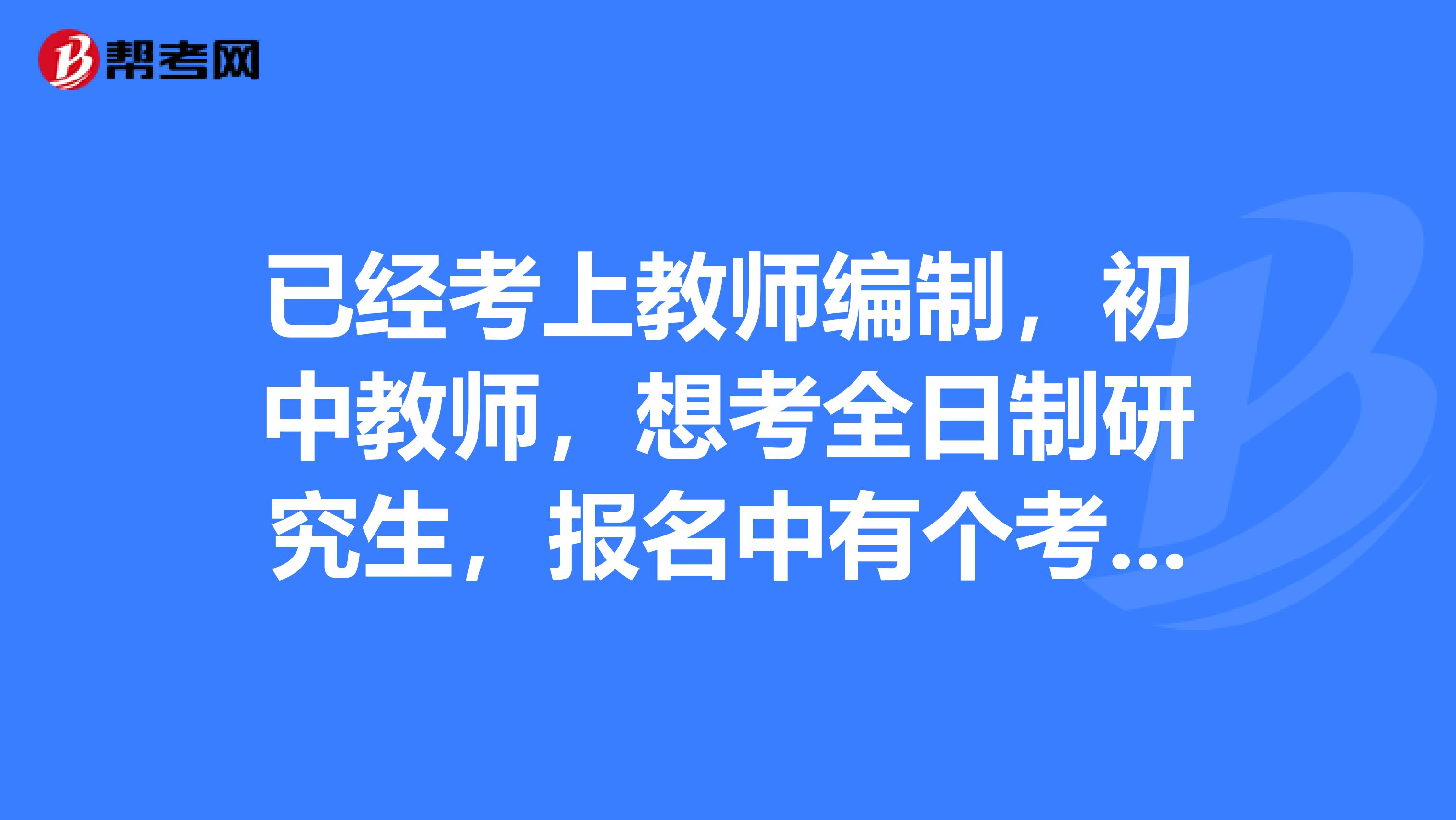 已经考上教师编制，初中教师，想考全日制研究生，报名中有个考生来源怎么填呢？