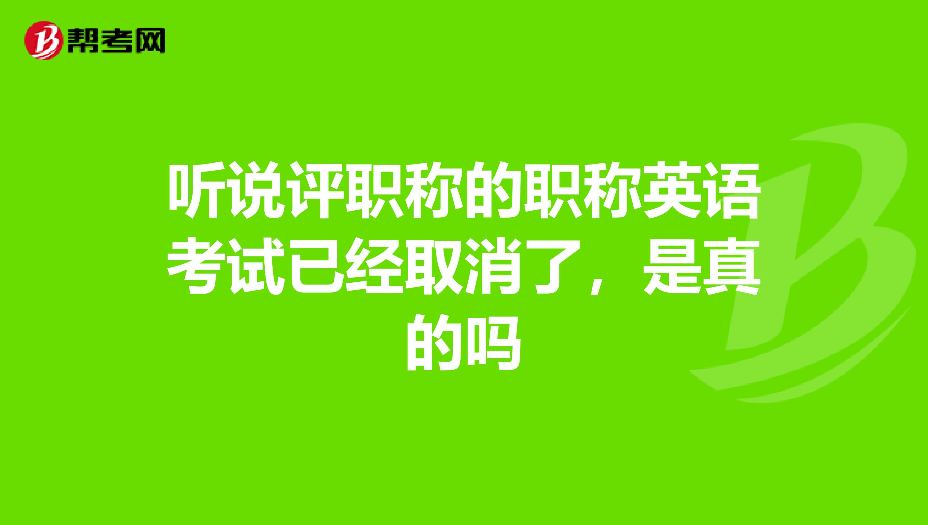 听说评职称的职称英语考试已经取消了，是真的吗