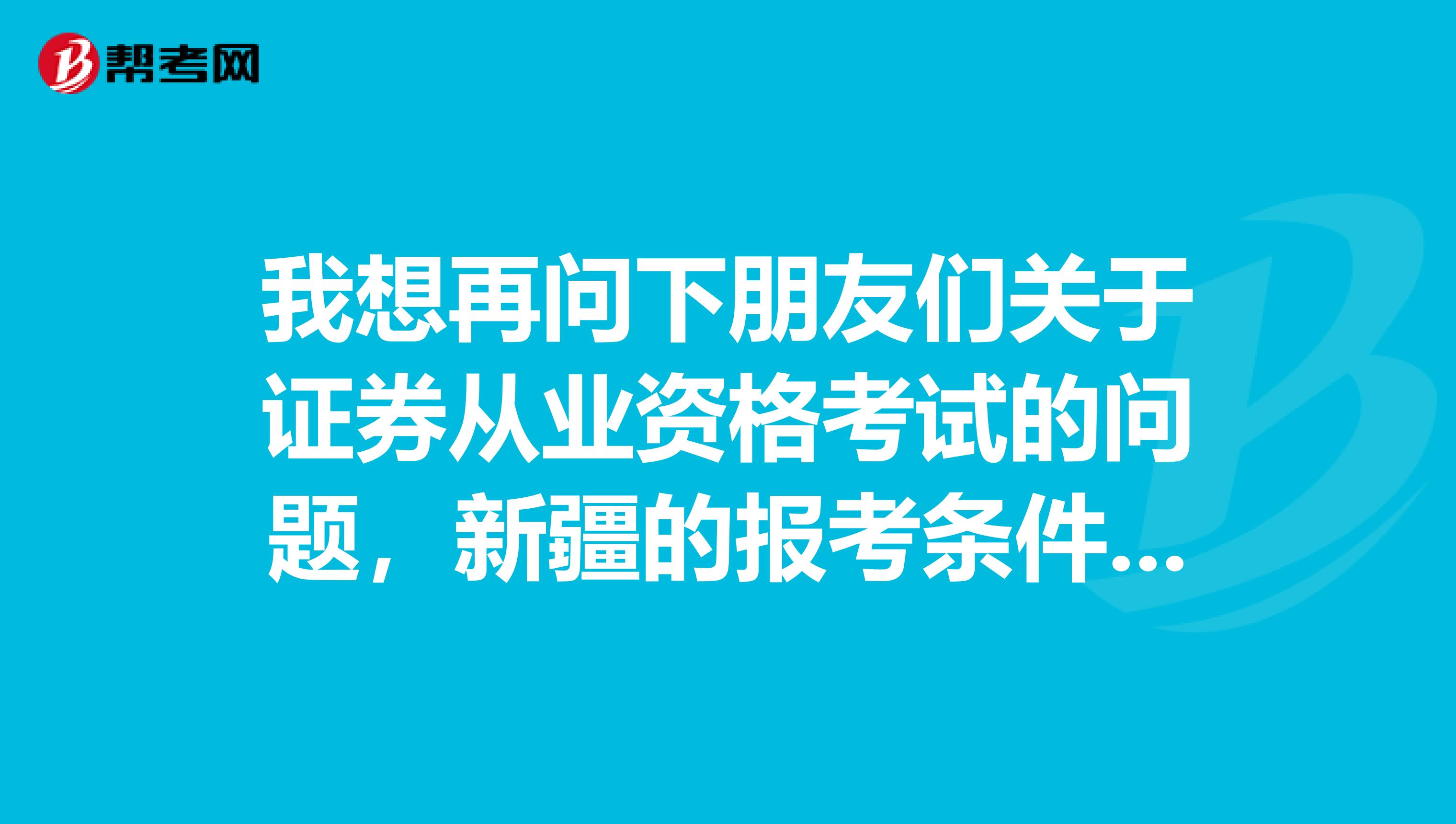 我想再问下朋友们关于证券从业资格考试的问题,新疆的报考条件是啥?