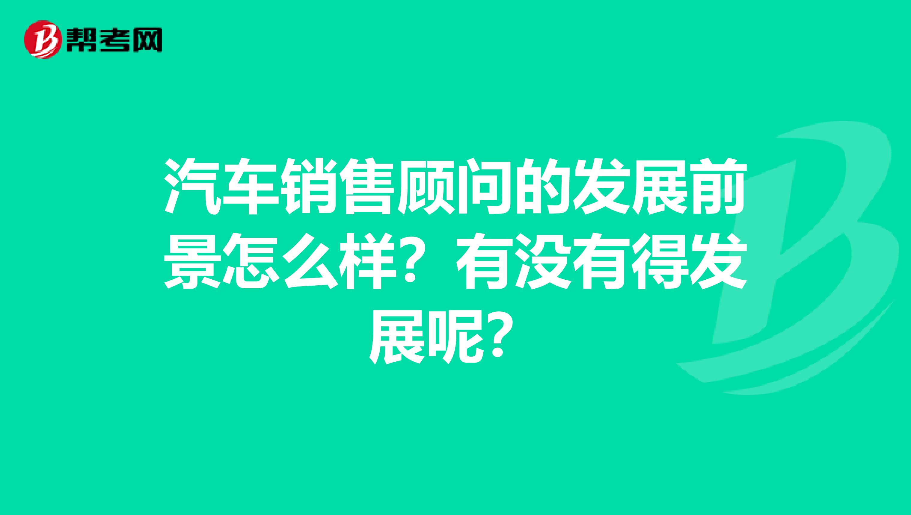 汽车销售顾问的发展前景怎么样？有没有得发展呢？