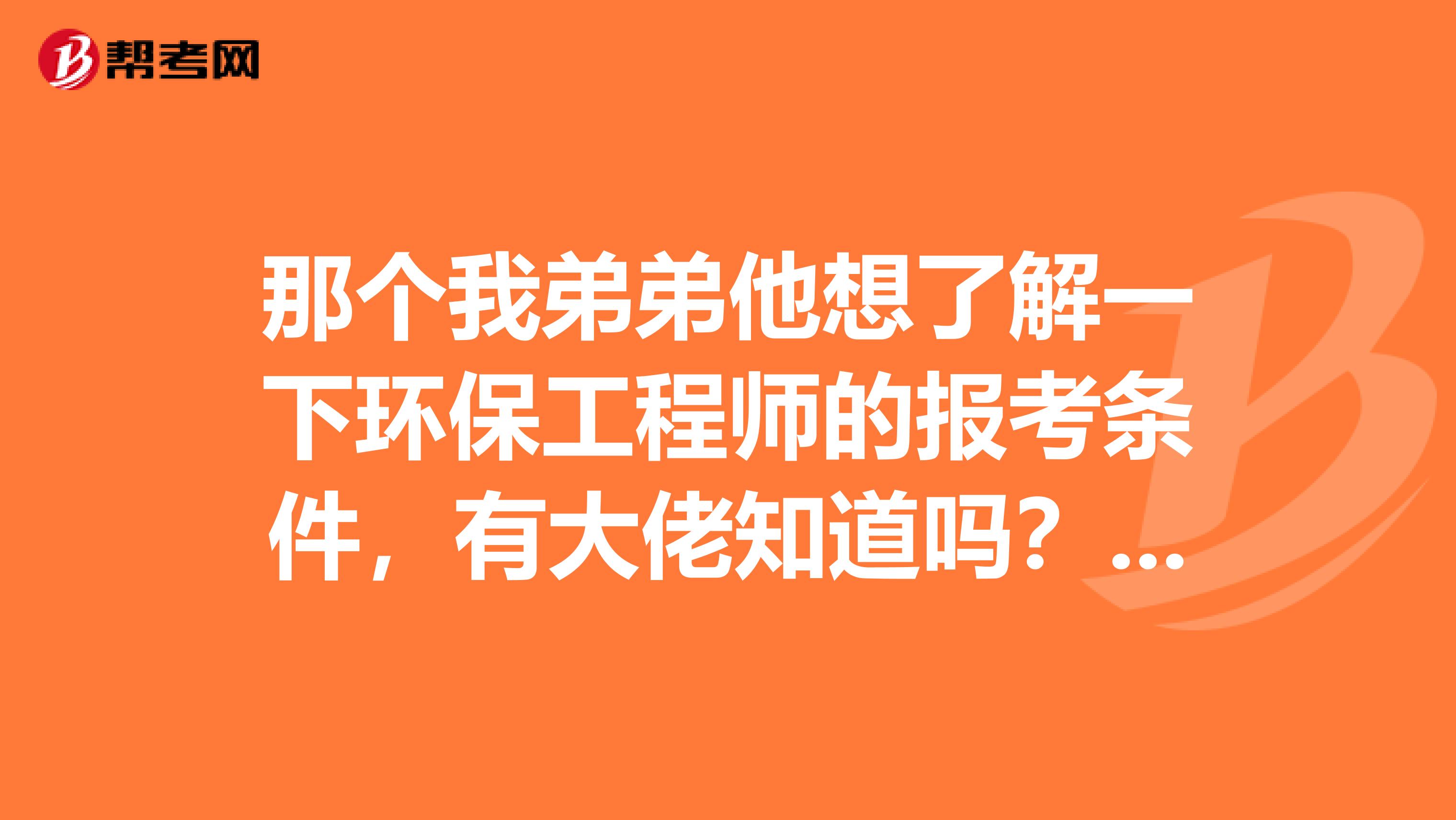 那个我弟弟他想了解一下环保工程师的报考条件，有大佬知道吗？谢谢啦