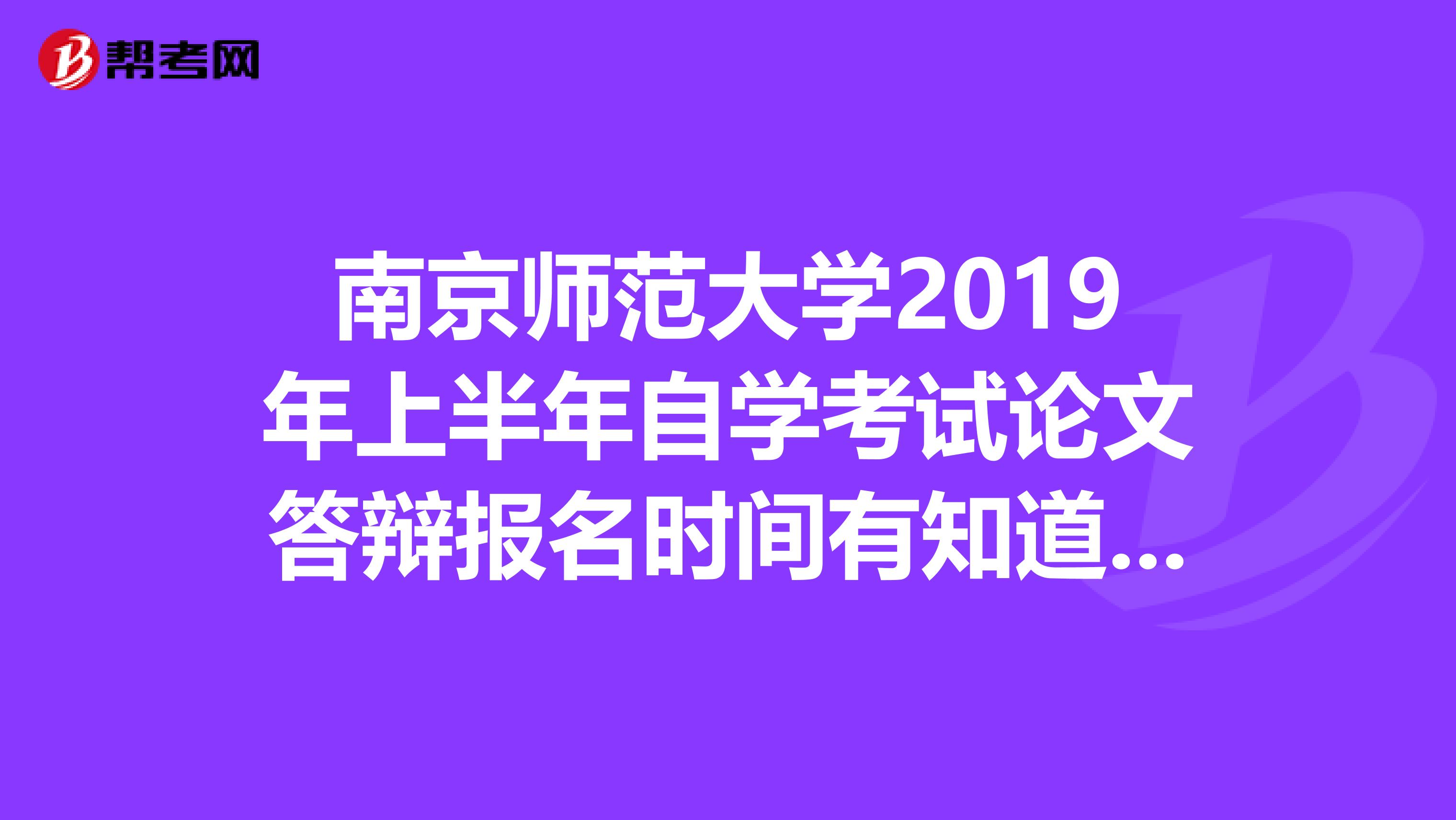 南京师范大学2019年上半年自学考试论文答辩报名时间有知道的告诉一下甚为感谢