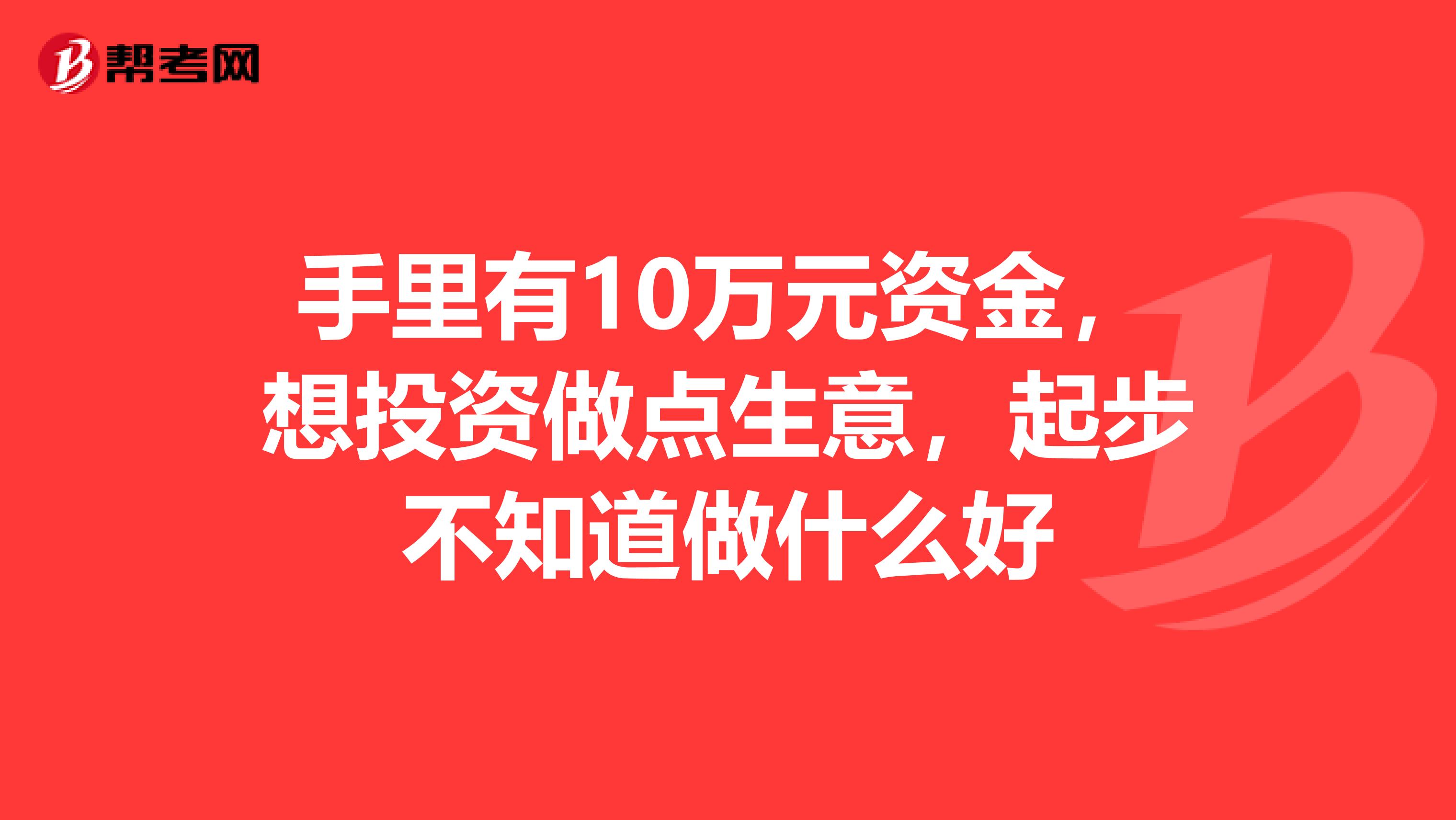 手里有10万元资金，想投资做点生意，起步不知道做什么好