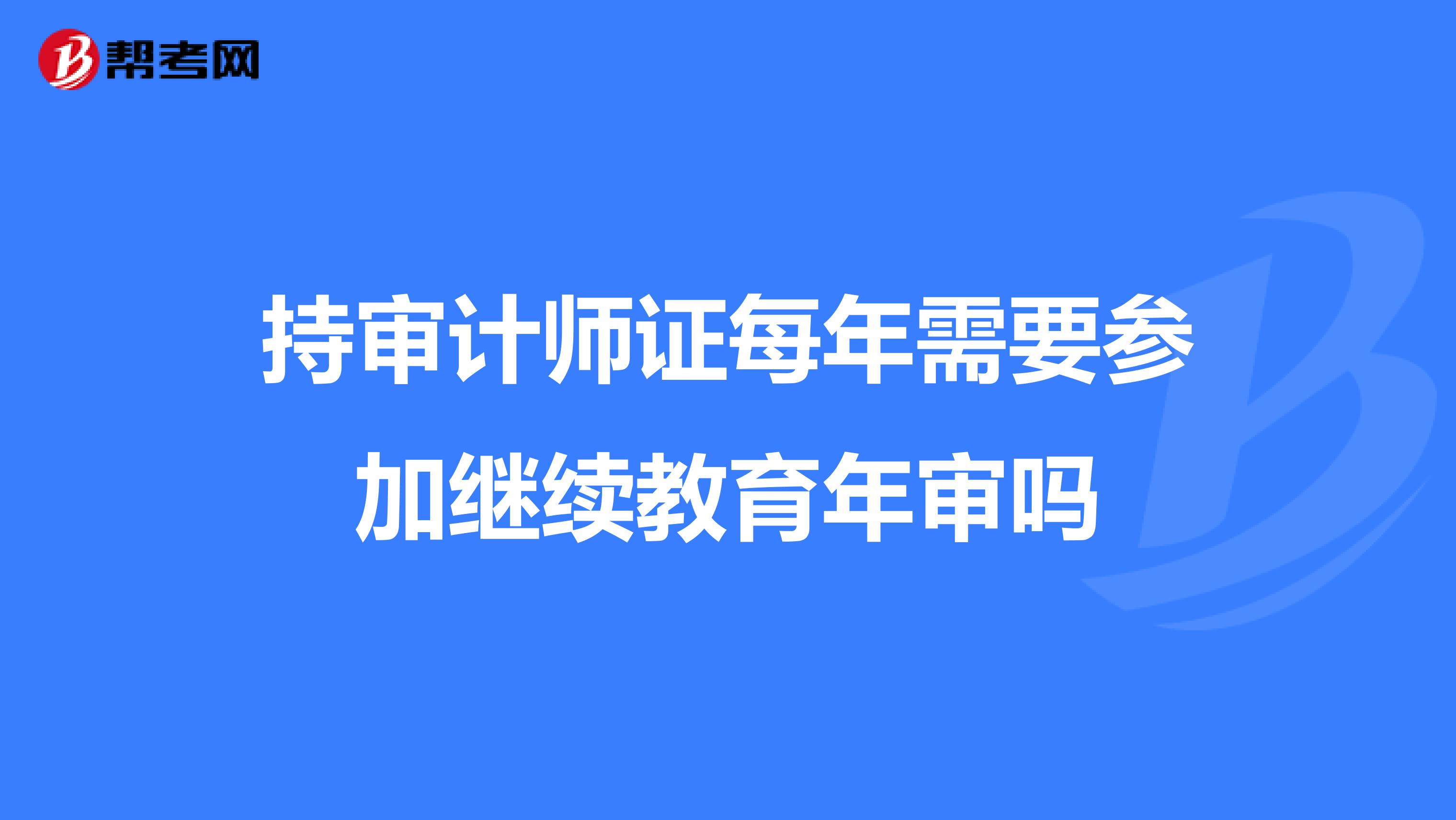 持审计师证每年需要参加继续教育年审吗