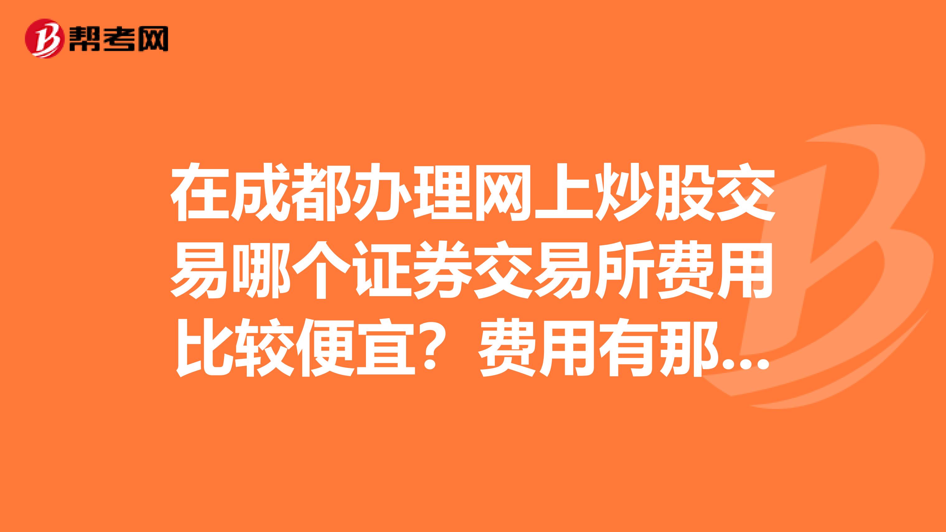在成都办理网上炒股交易哪个证券交易所费用比较便宜?费用有那些?地址在哪?谢谢