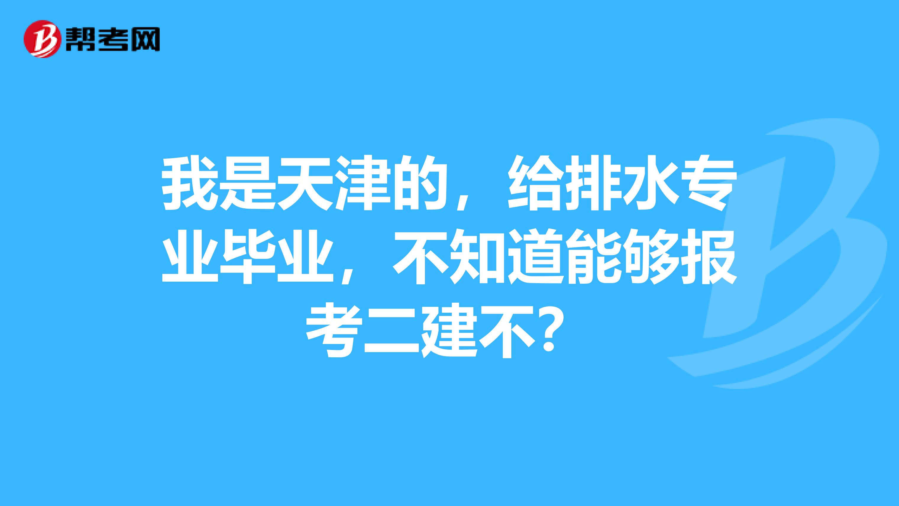 我是天津的,给排水专业毕业,不知道能够报考二建不?