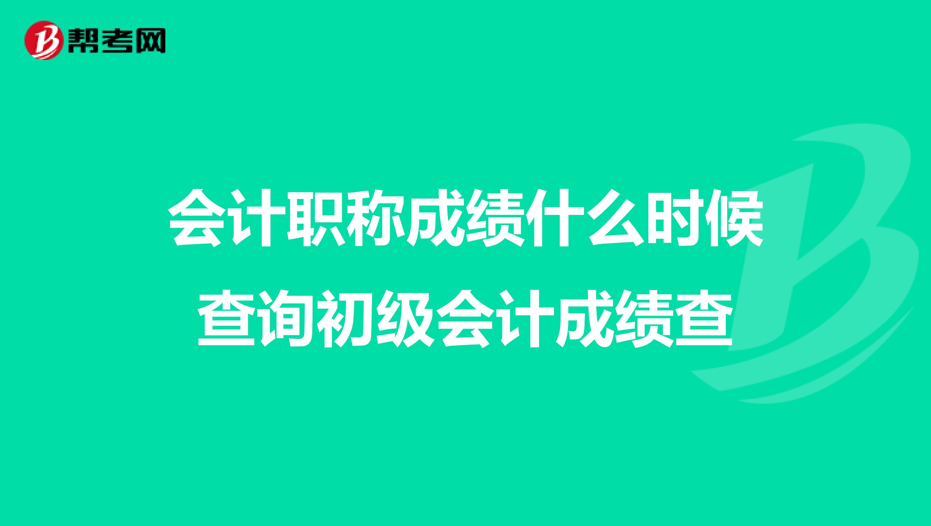会计职称成绩什么时候查询初级会计成绩查