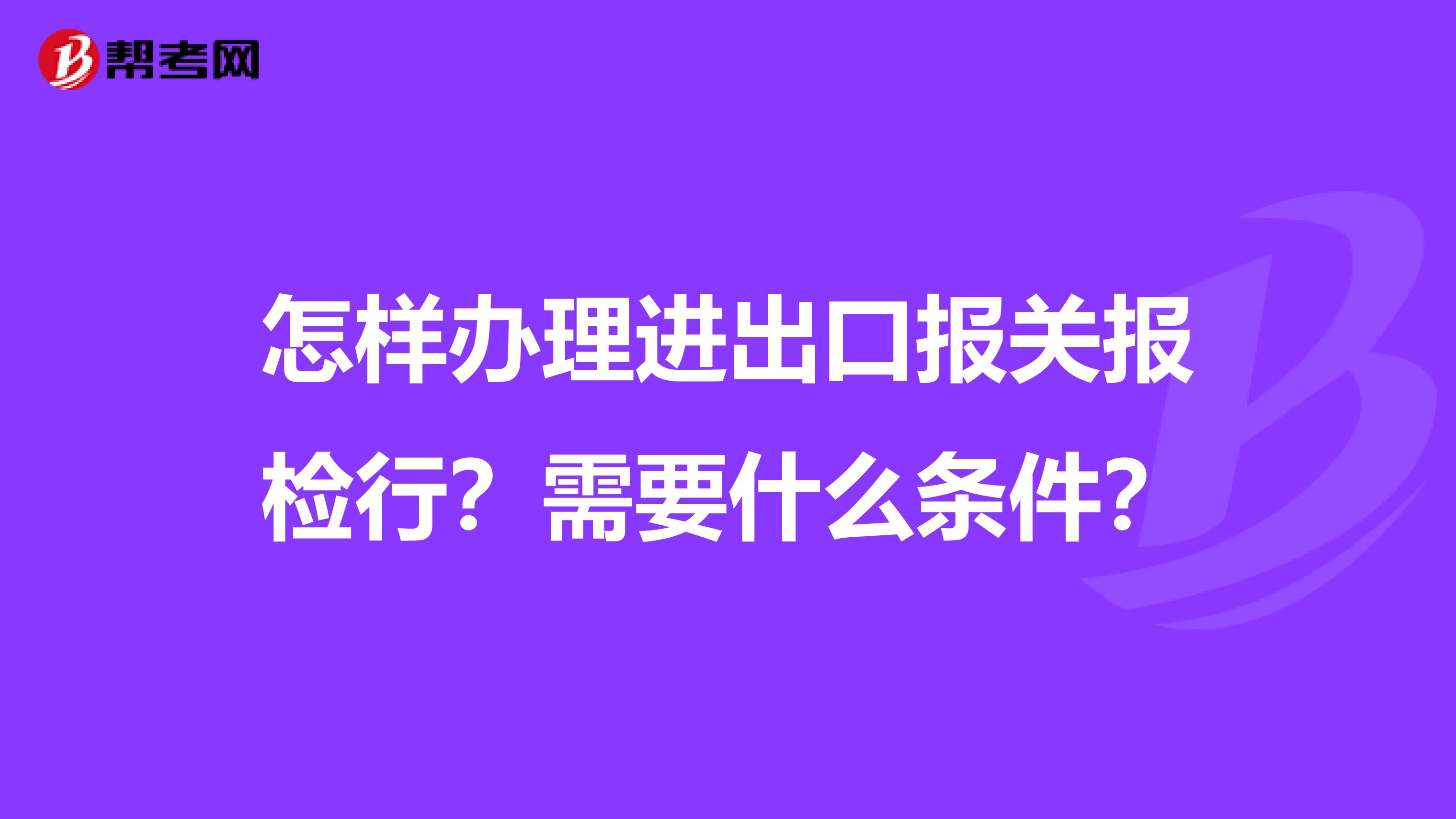 怎样办理进出口报关报检行?需要什么条件?